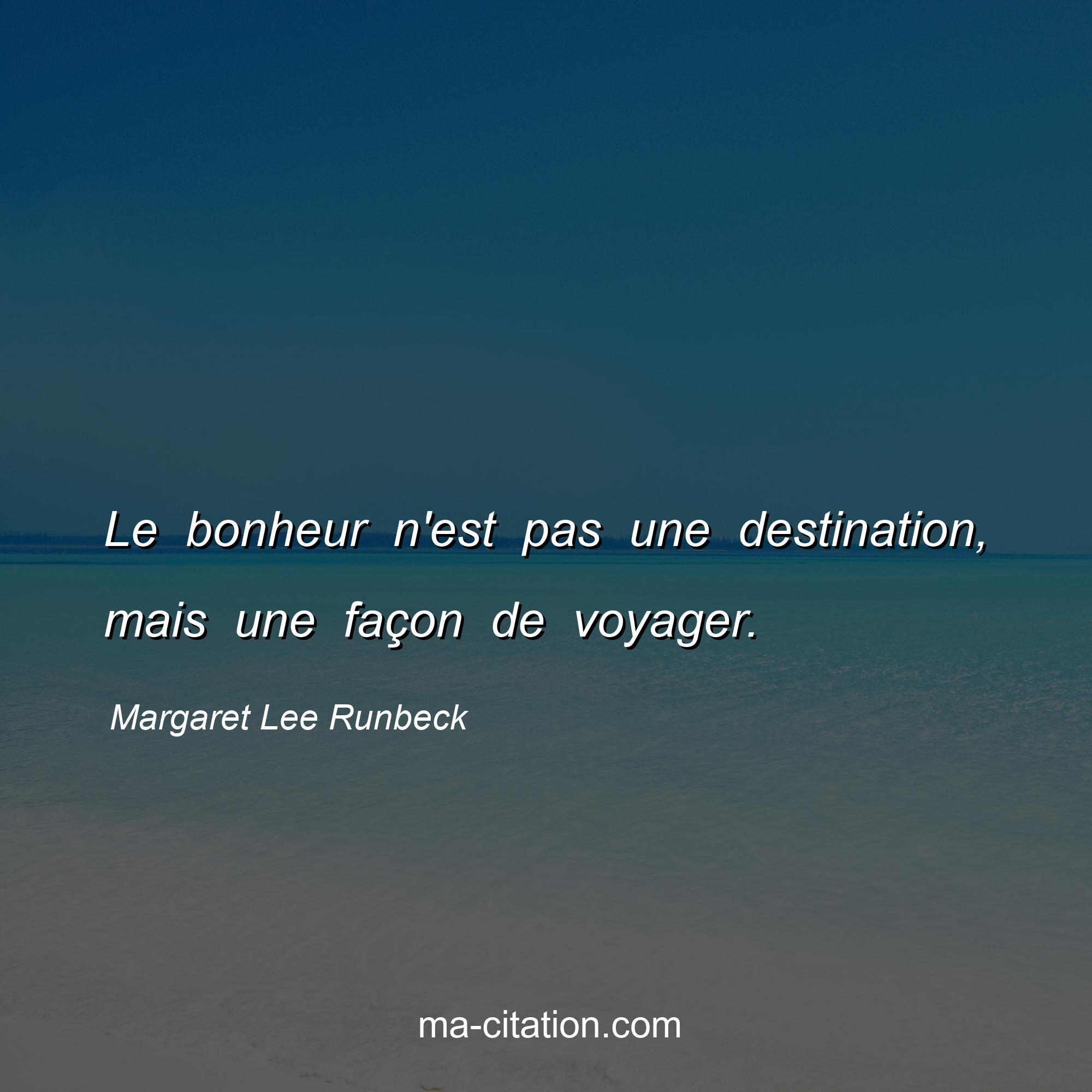 Margaret Lee Runbeck : Le bonheur n'est pas une destination, mais une façon de voyager.