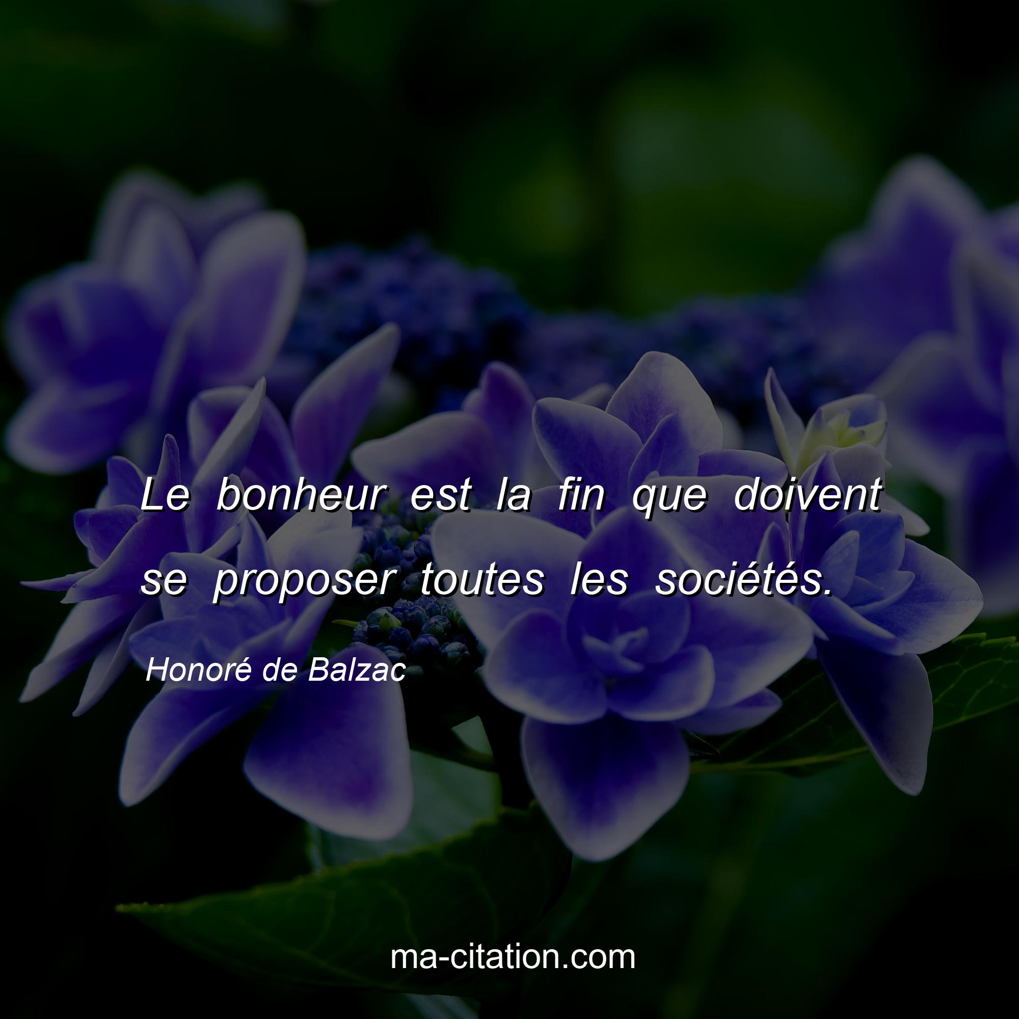 Honoré de Balzac : Le bonheur est la fin que doivent se proposer toutes les sociétés.