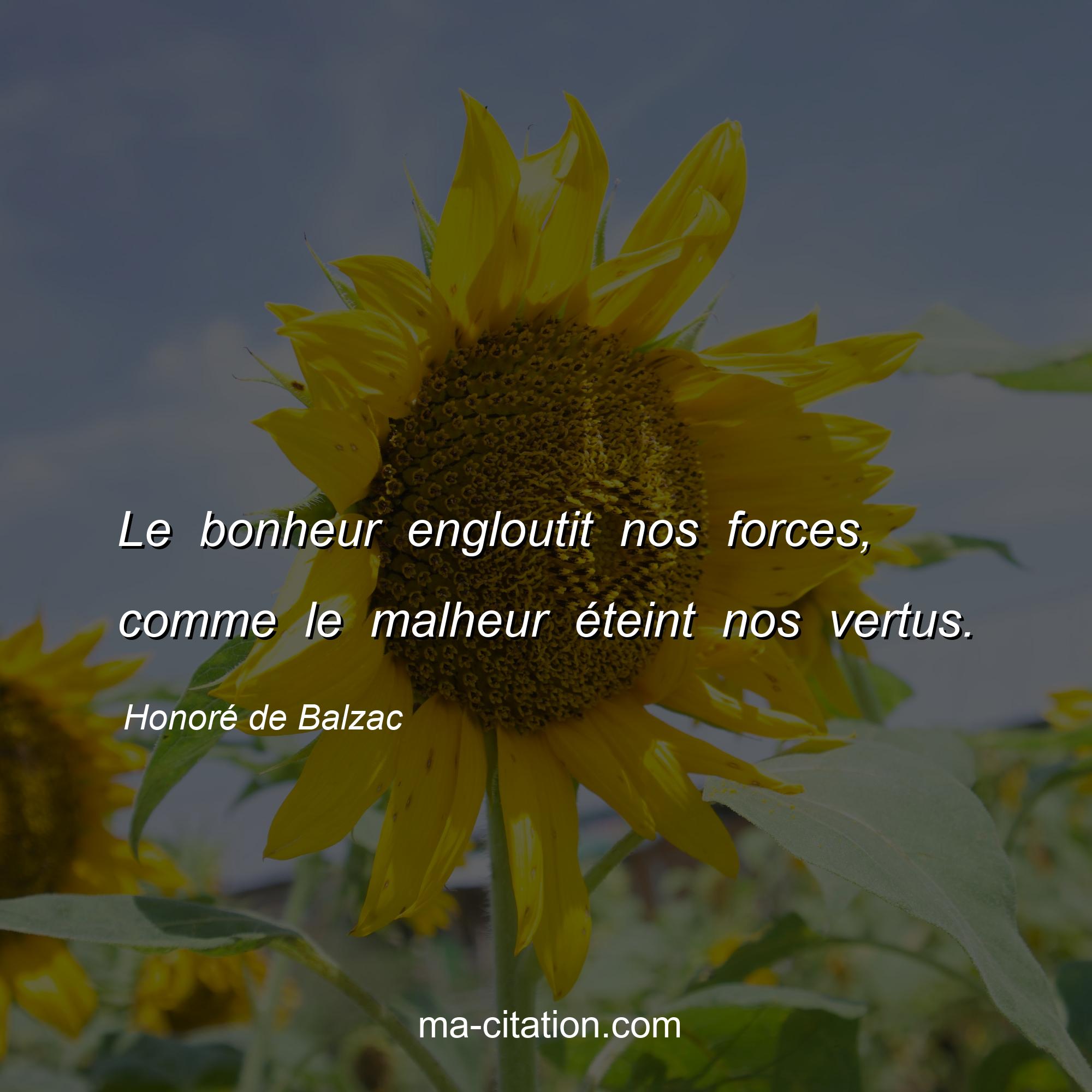 Honoré de Balzac : Le bonheur engloutit nos forces, comme le malheur éteint nos vertus.