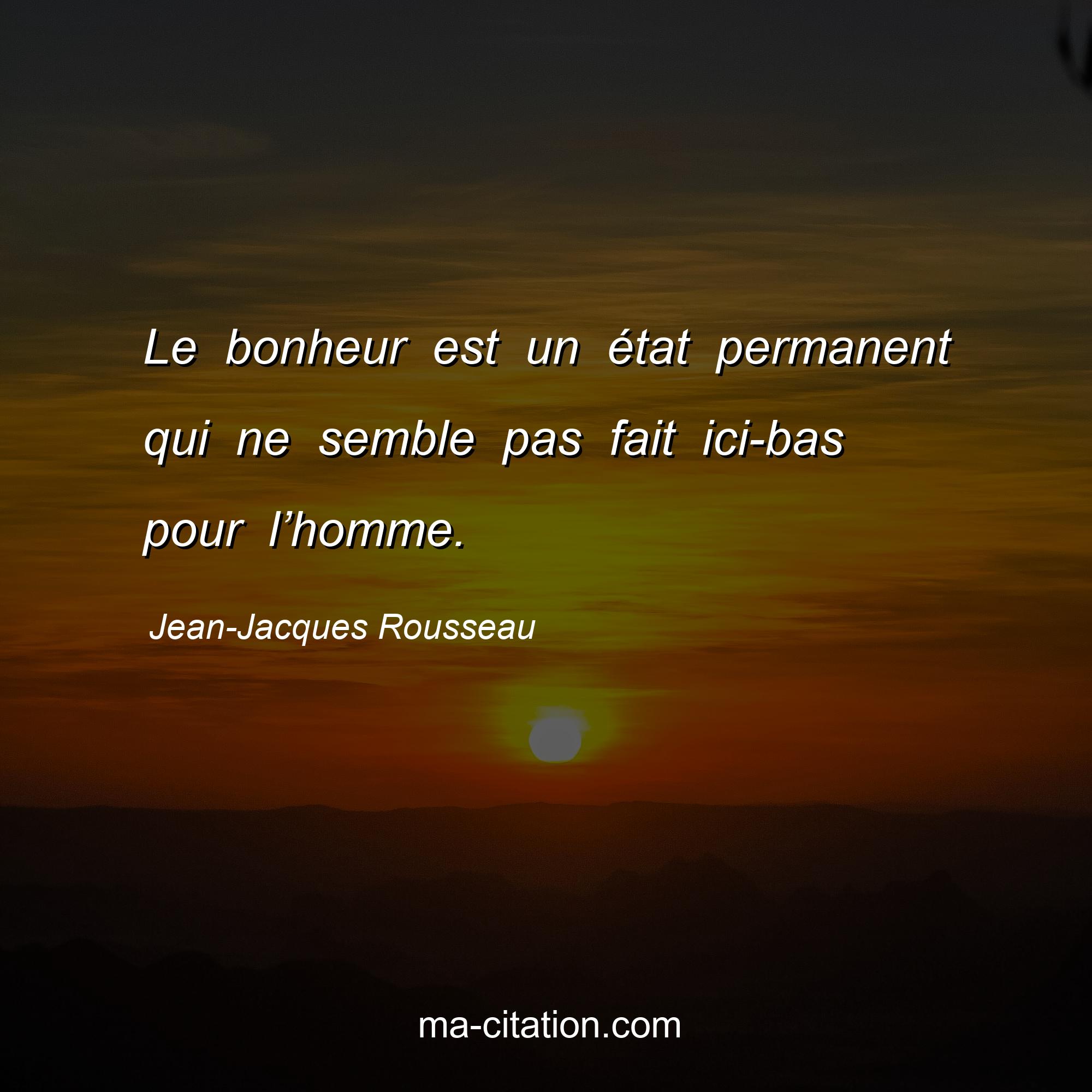 Jean-Jacques Rousseau : Le bonheur est un état permanent qui ne semble pas fait ici-bas pour l’homme.