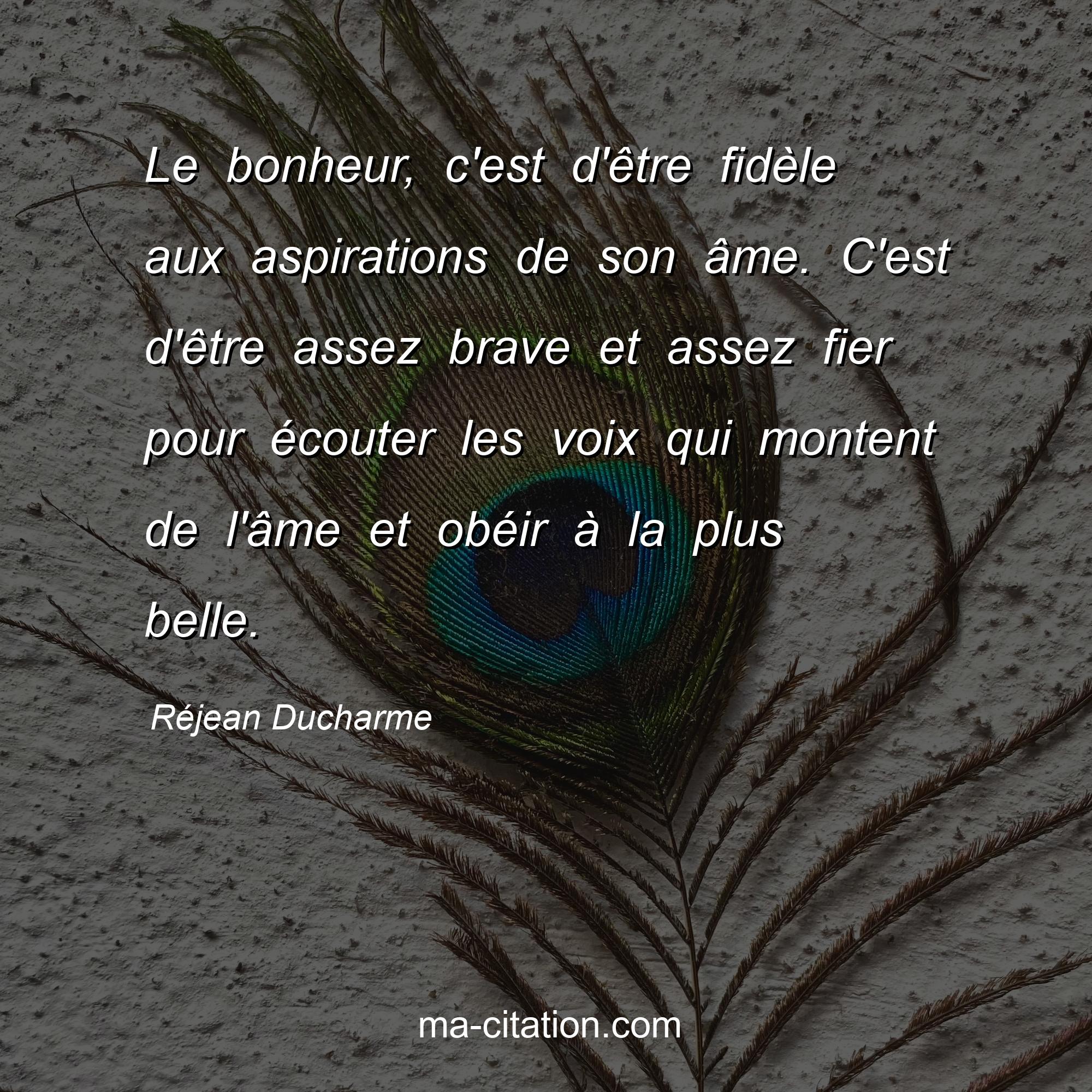 Réjean Ducharme : Le bonheur, c'est d'être fidèle aux aspirations de son âme. C'est d'être assez brave et assez fier pour écouter les voix qui montent de l'âme et obéir à la plus belle.