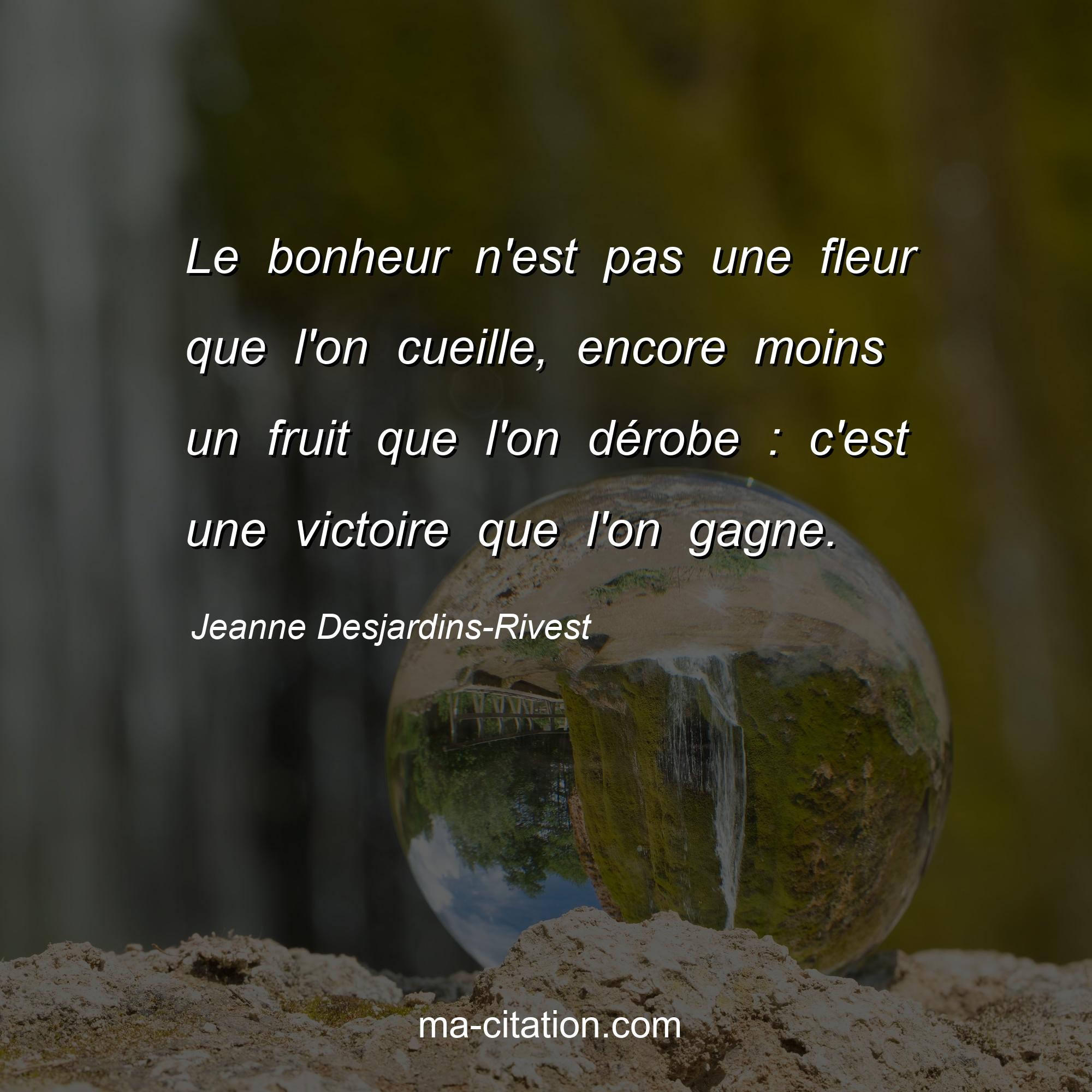 Jeanne Desjardins-Rivest : Le bonheur n'est pas une fleur que l'on cueille, encore moins un fruit que l'on dérobe : c'est une victoire que l'on gagne.
