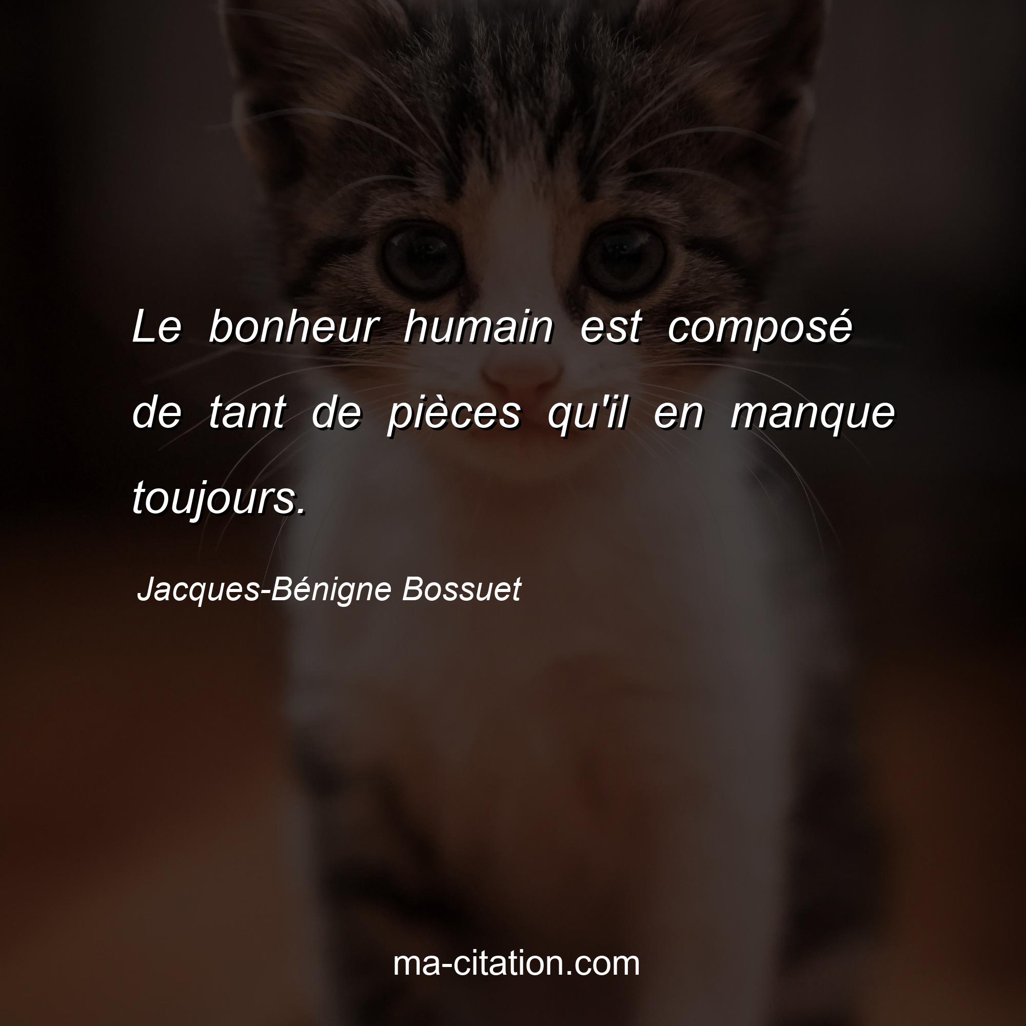 Jacques-Bénigne Bossuet : Le bonheur humain est composé de tant de pièces qu'il en manque toujours.