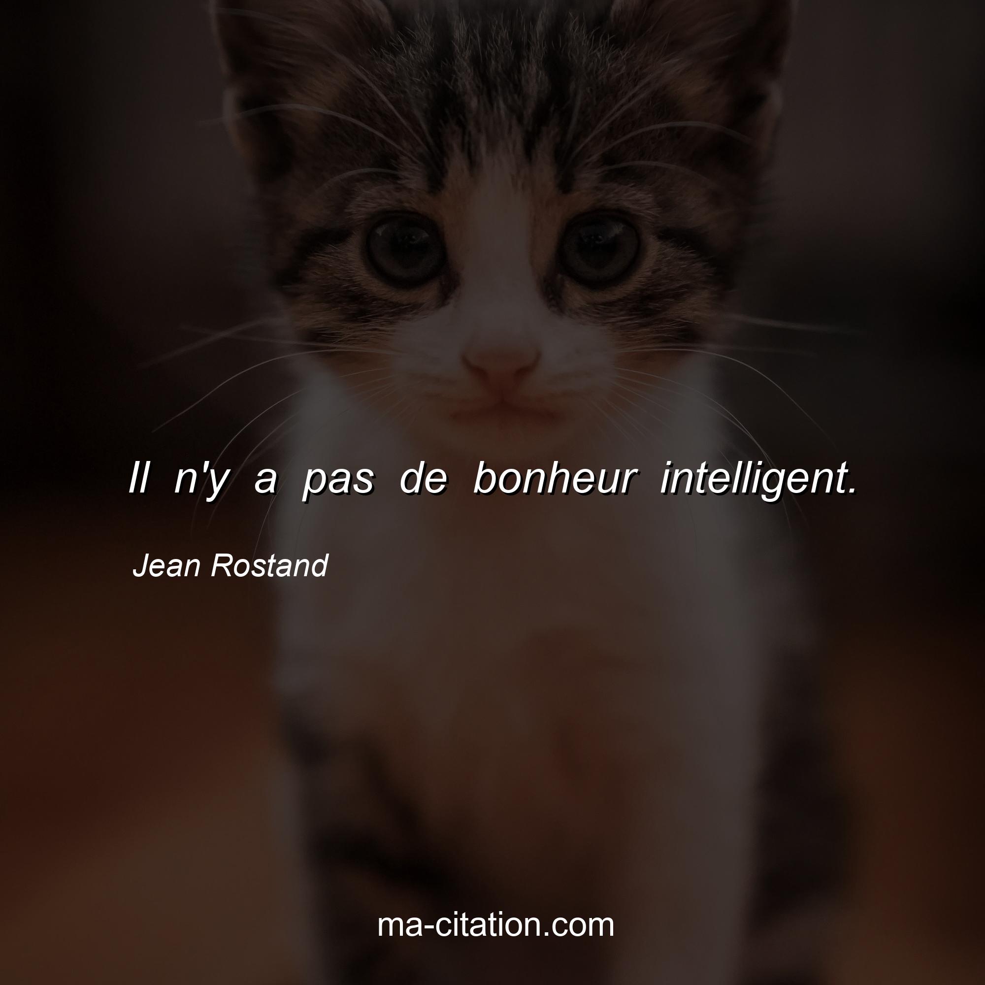 Jean Rostand : Il n'y a pas de bonheur intelligent.