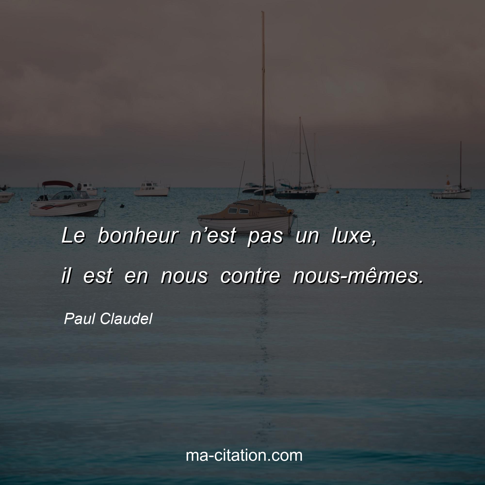 Paul Claudel : Le bonheur n’est pas un luxe, il est en nous contre nous-mêmes.