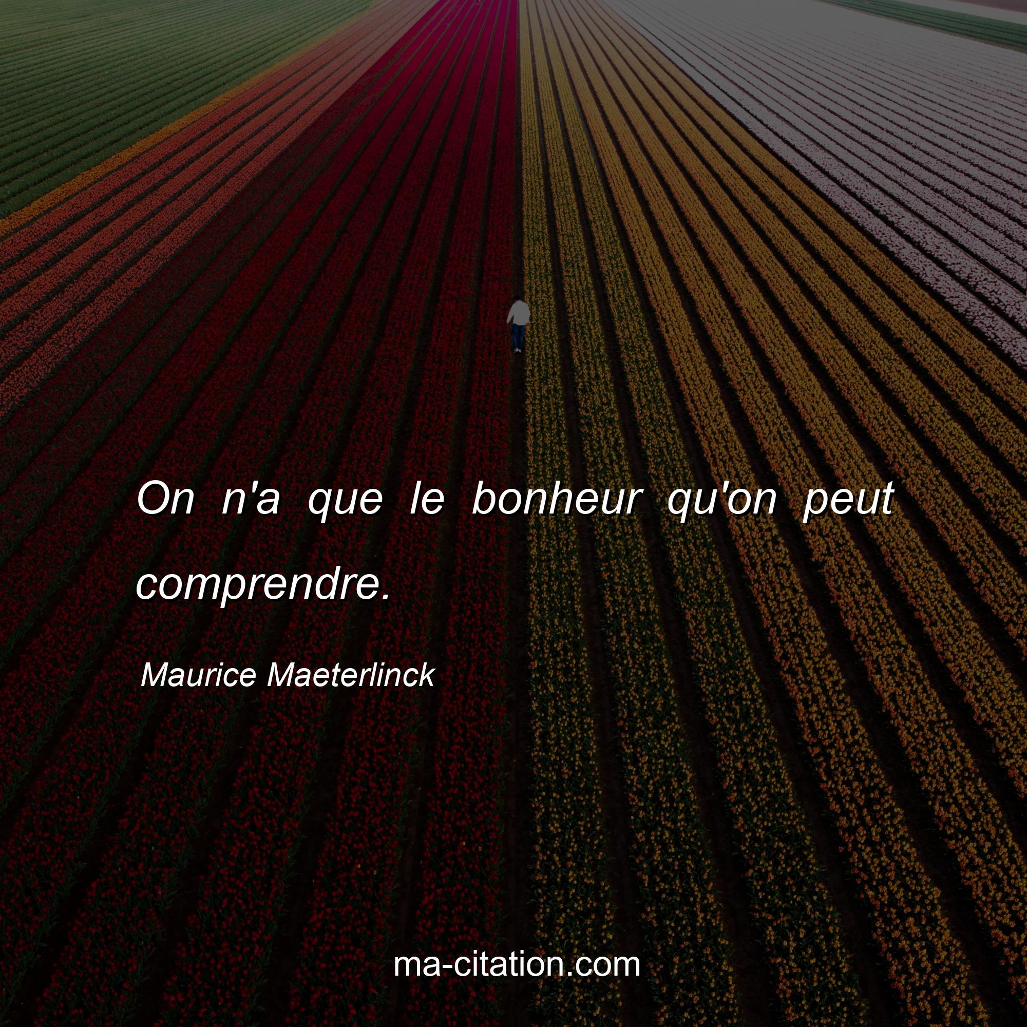 Maurice Maeterlinck : On n'a que le bonheur qu'on peut comprendre.