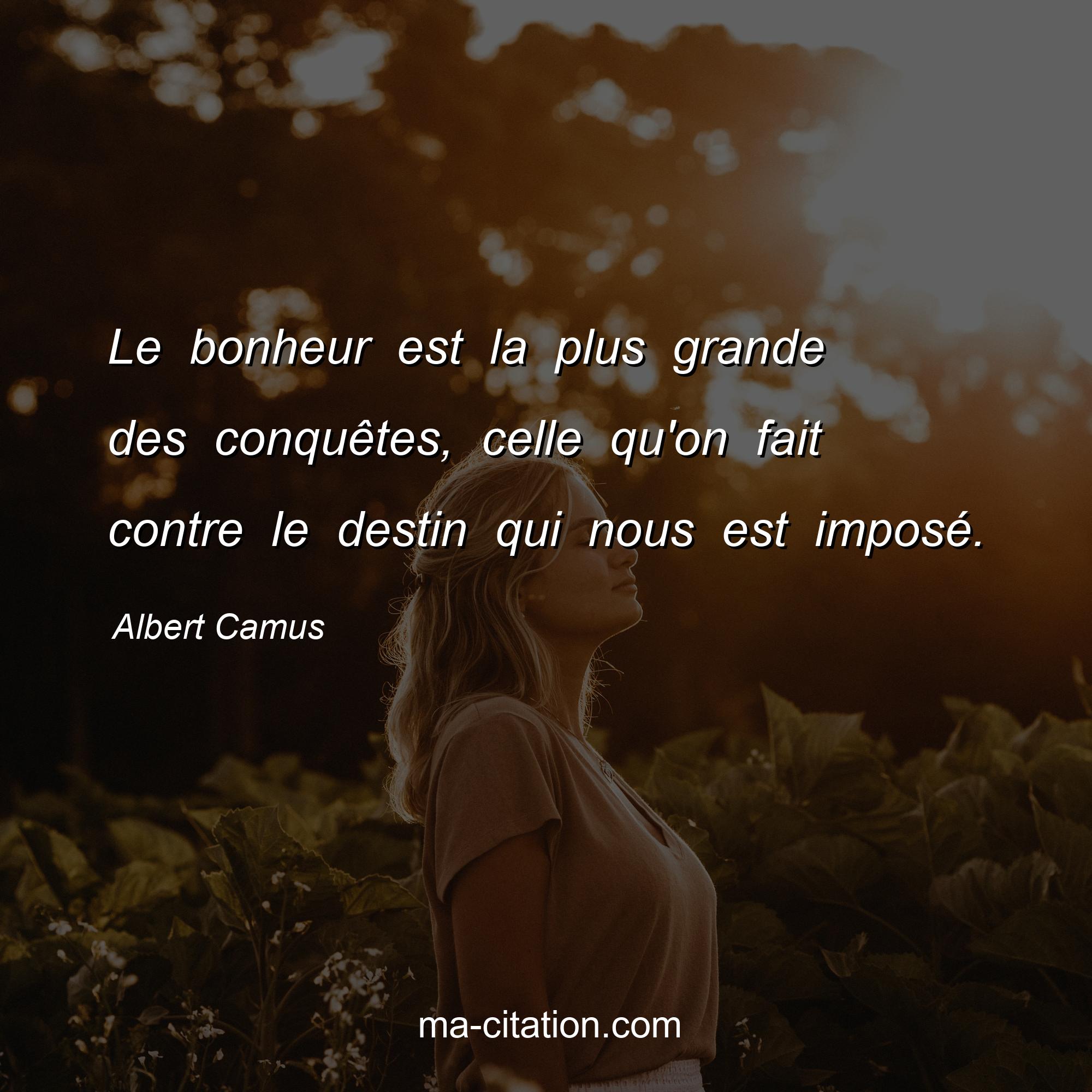 Albert Camus : Le bonheur est la plus grande des conquêtes, celle qu'on fait contre le destin qui nous est imposé.