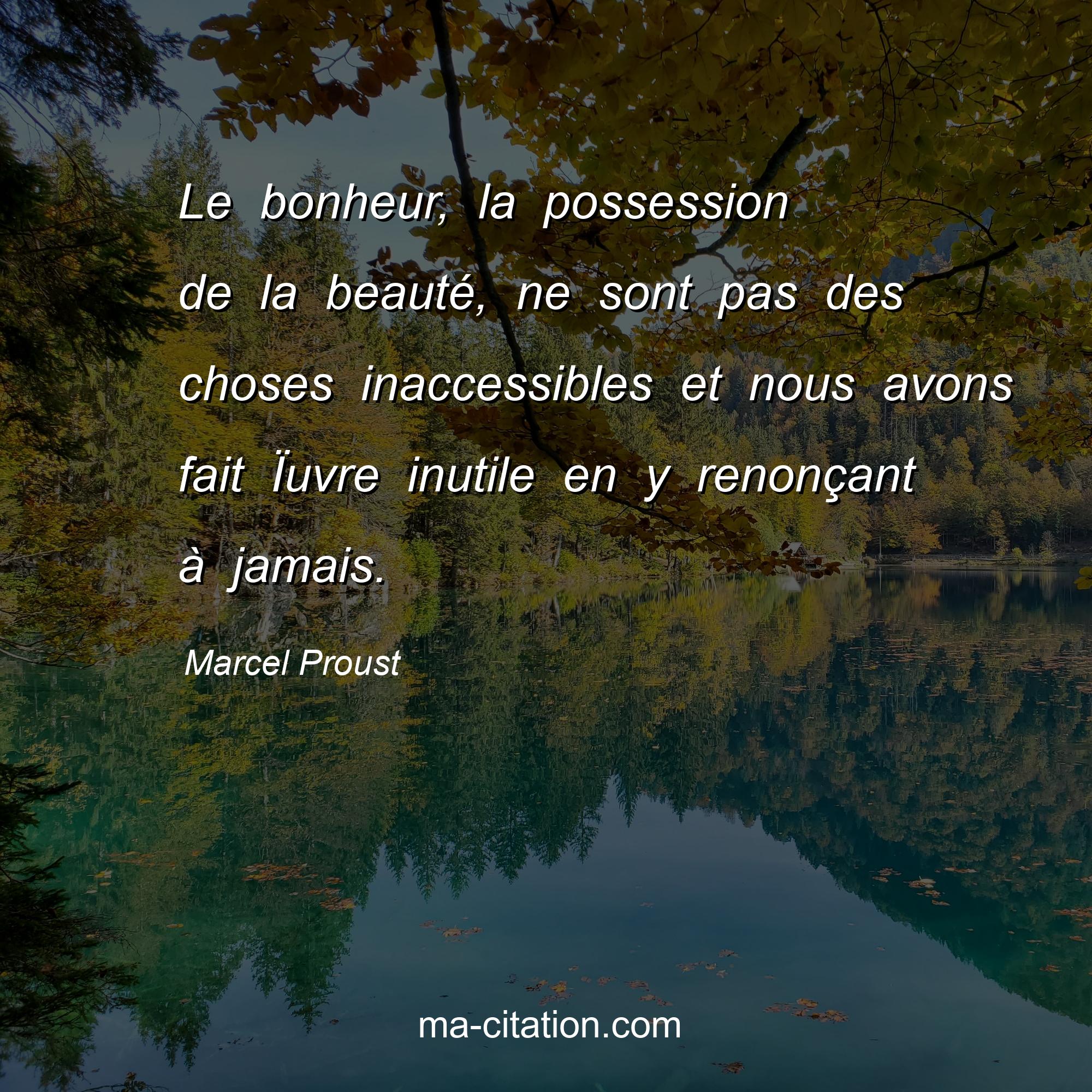 Marcel Proust : Le bonheur, la possession de la beauté, ne sont pas des choses inaccessibles et nous avons fait Ïuvre inutile en y renonçant à jamais.