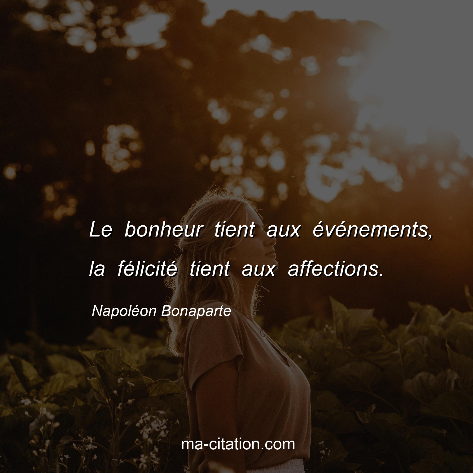 Napoléon Bonaparte : Le bonheur tient aux événements, la félicité tient aux affections.