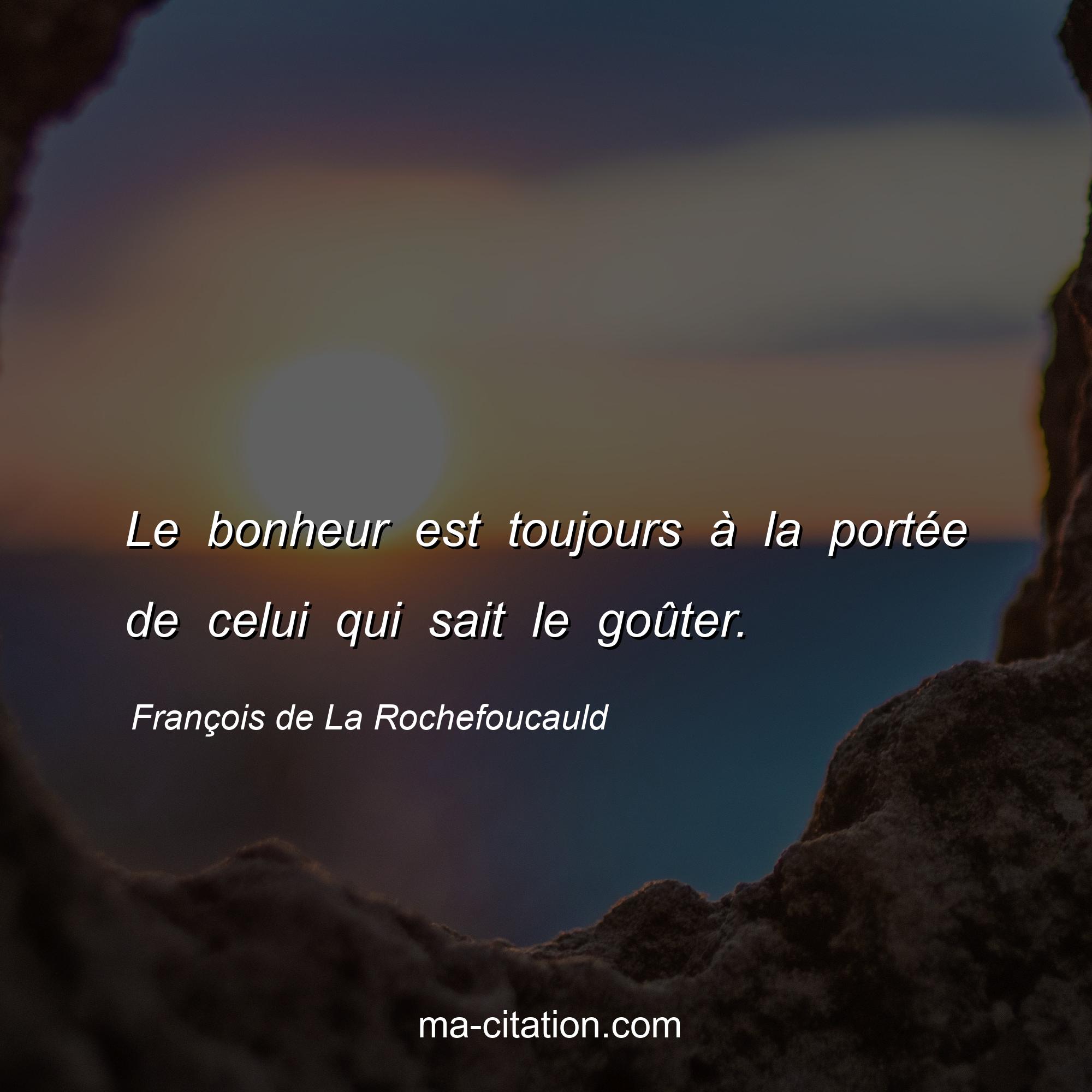 François de La Rochefoucauld : Le bonheur est toujours à la portée de celui qui sait le goûter.