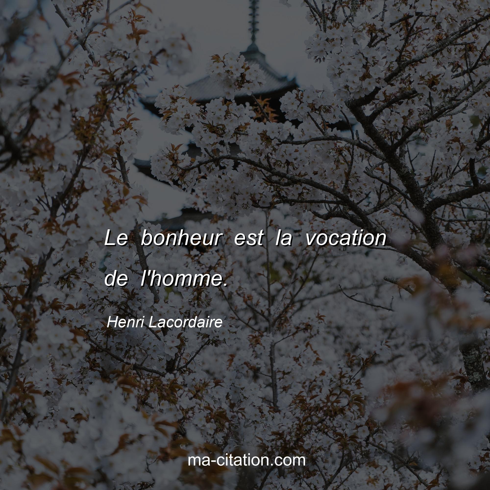 Henri Lacordaire : Le bonheur est la vocation de l'homme.