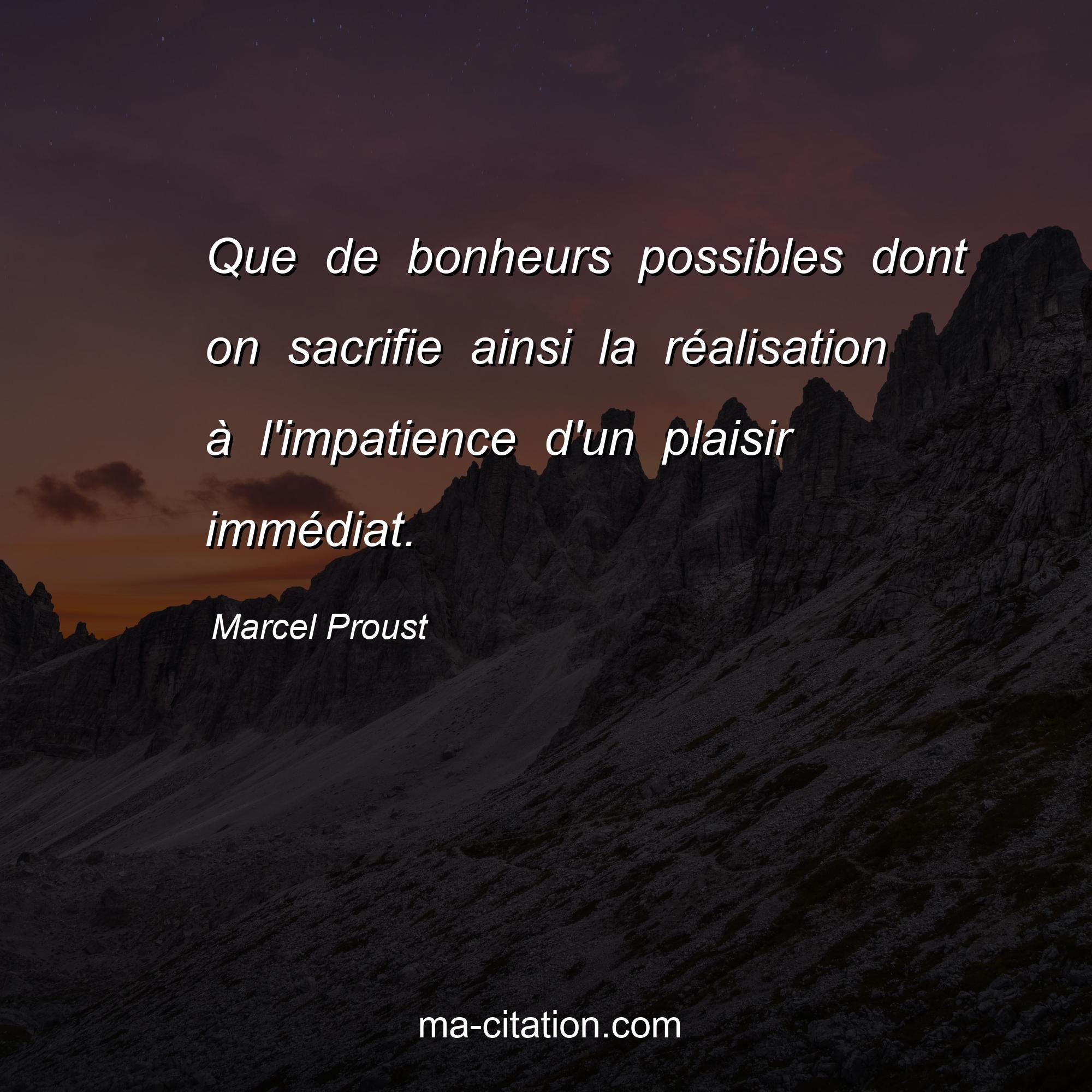 Marcel Proust : Que de bonheurs possibles dont on sacrifie ainsi la réalisation à l'impatience d'un plaisir immédiat.