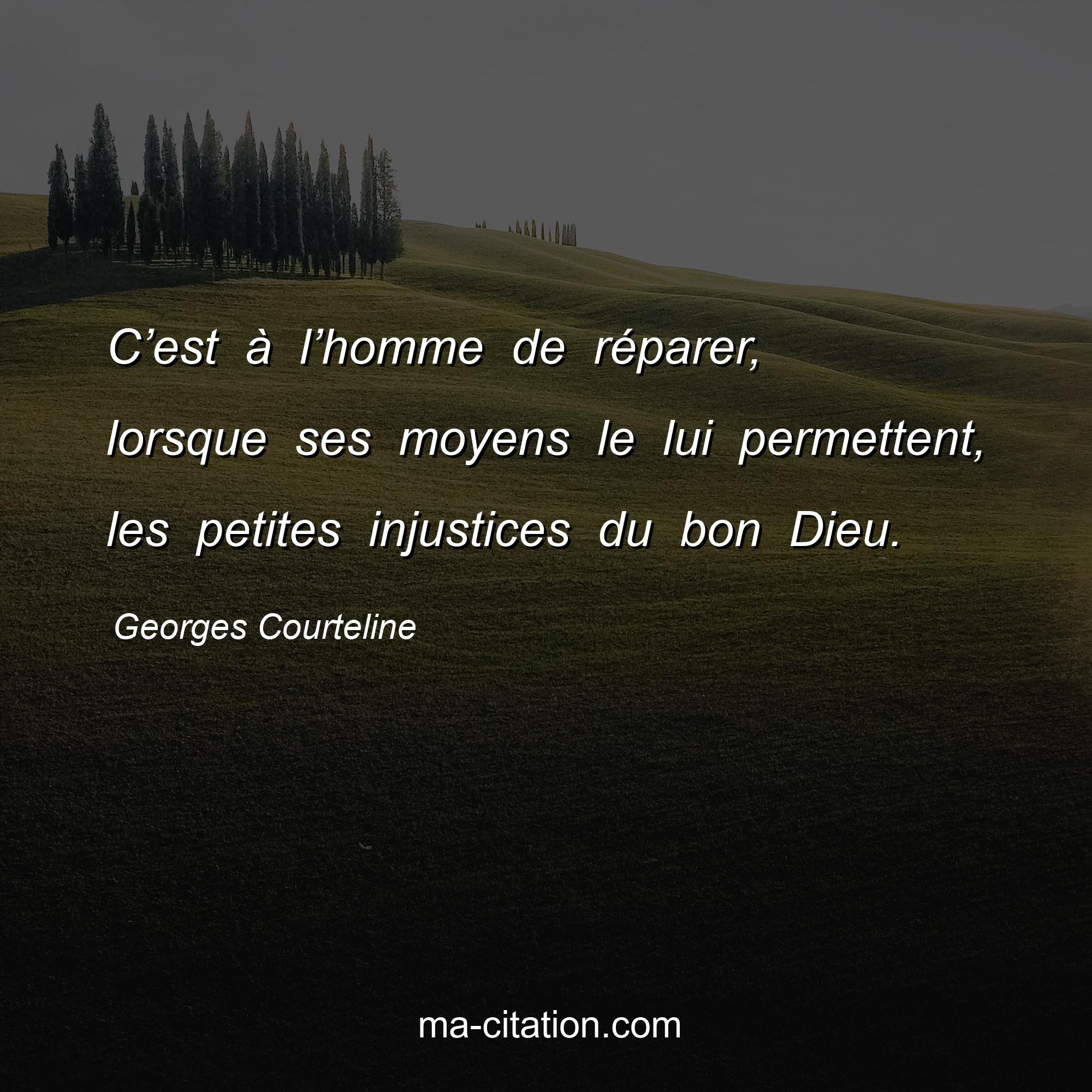 Georges Courteline : C’est à l’homme de réparer, lorsque ses moyens le lui permettent, les petites injustices du bon Dieu.
