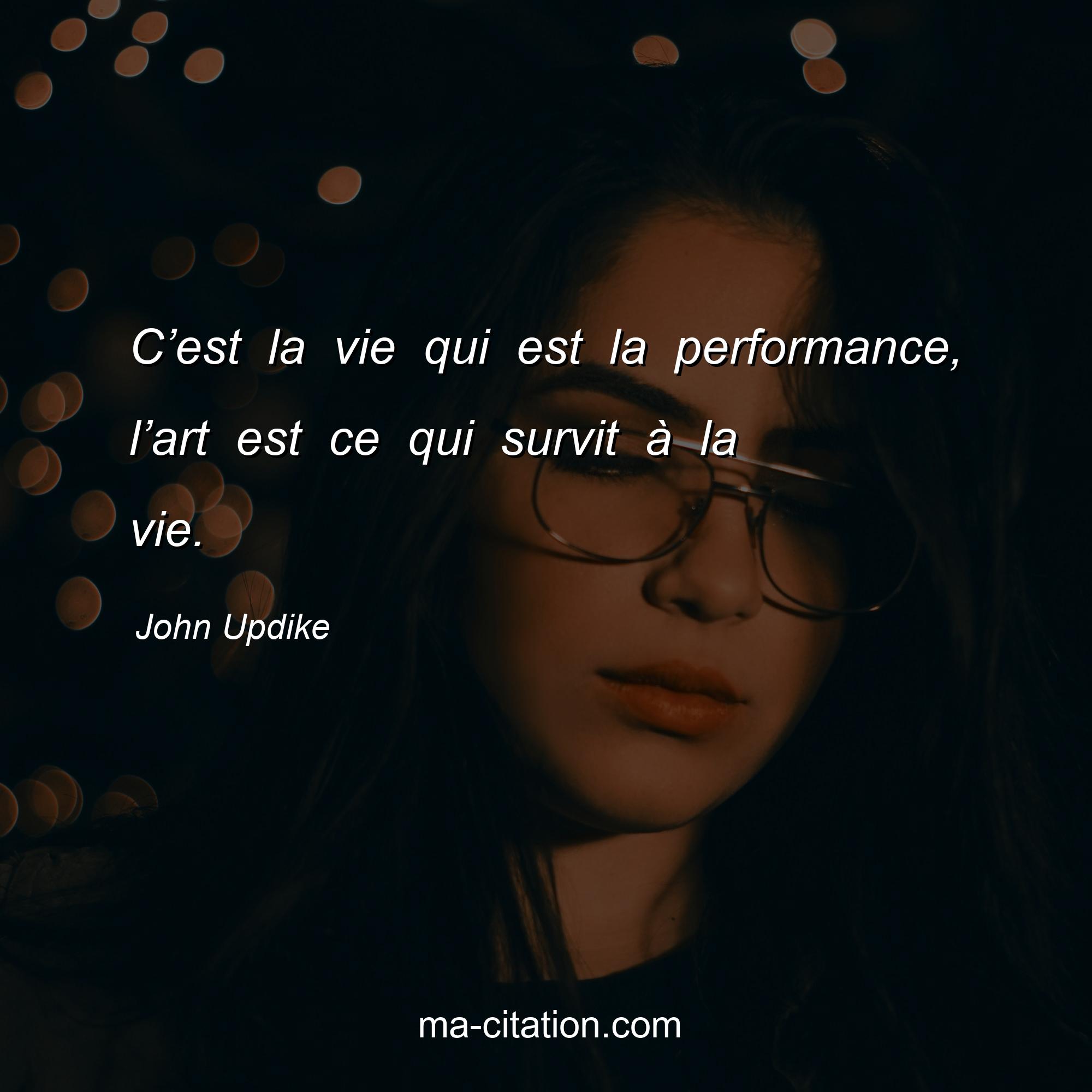 John Updike : C’est la vie qui est la performance, l’art est ce qui survit à la vie.