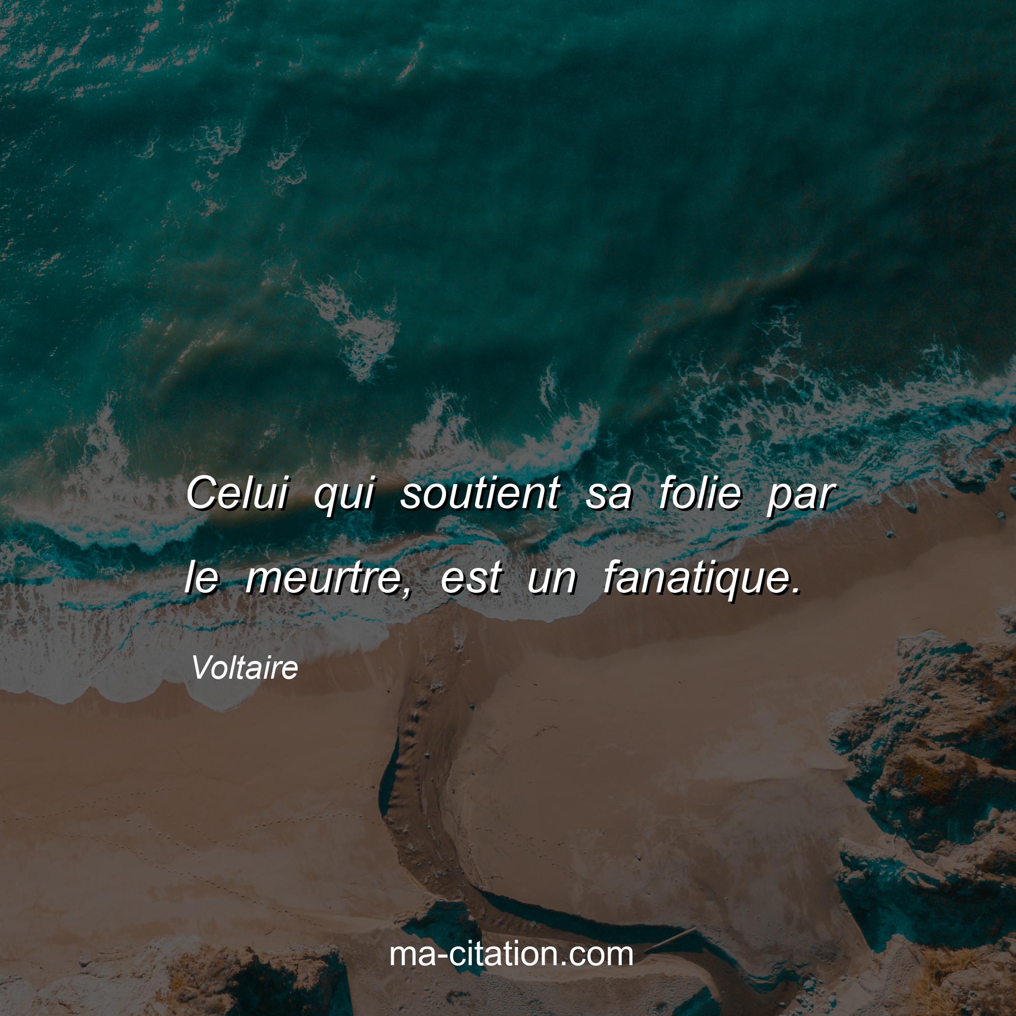 Voltaire : Celui qui soutient sa folie par le meurtre, est un fanatique.