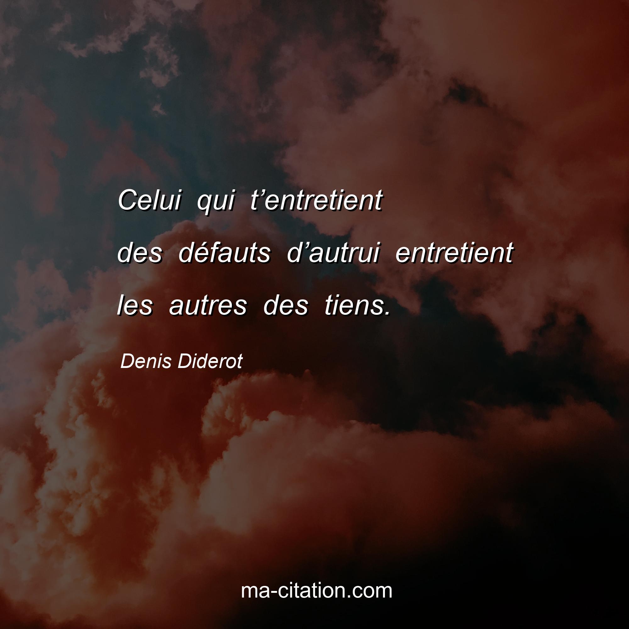 Denis Diderot : Celui qui t’entretient des défauts d’autrui entretient les autres des tiens.