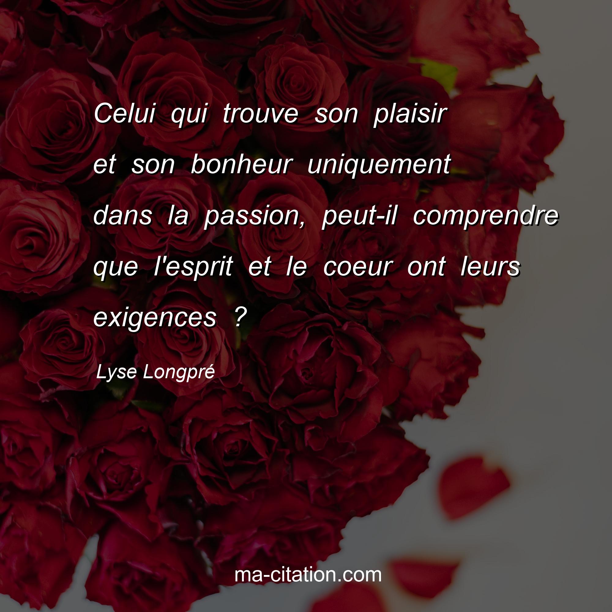 Lyse Longpré : Celui qui trouve son plaisir et son bonheur uniquement dans la passion, peut-il comprendre que l'esprit et le coeur ont leurs exigences ?