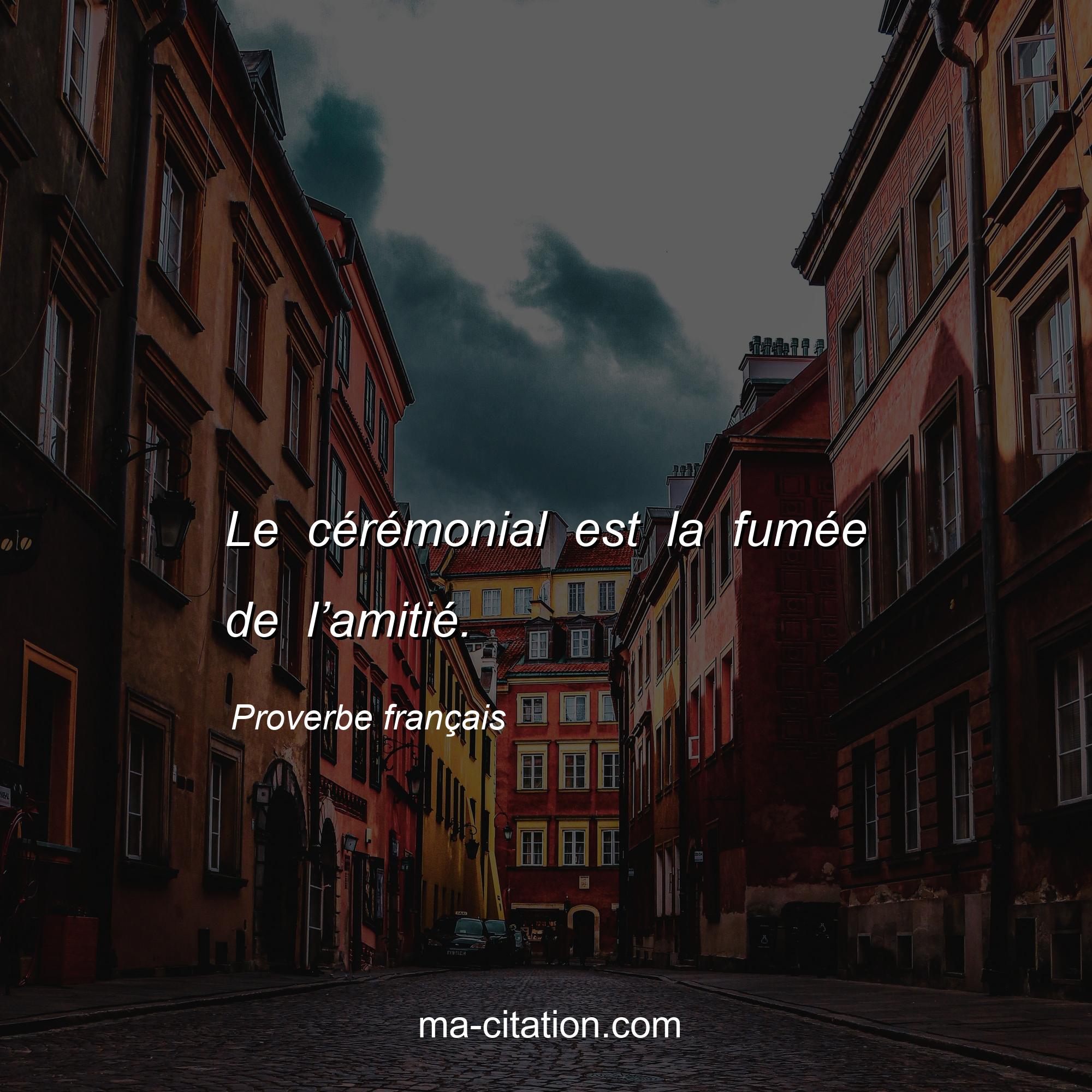 Proverbe français : Le cérémonial est la fumée de l’amitié.