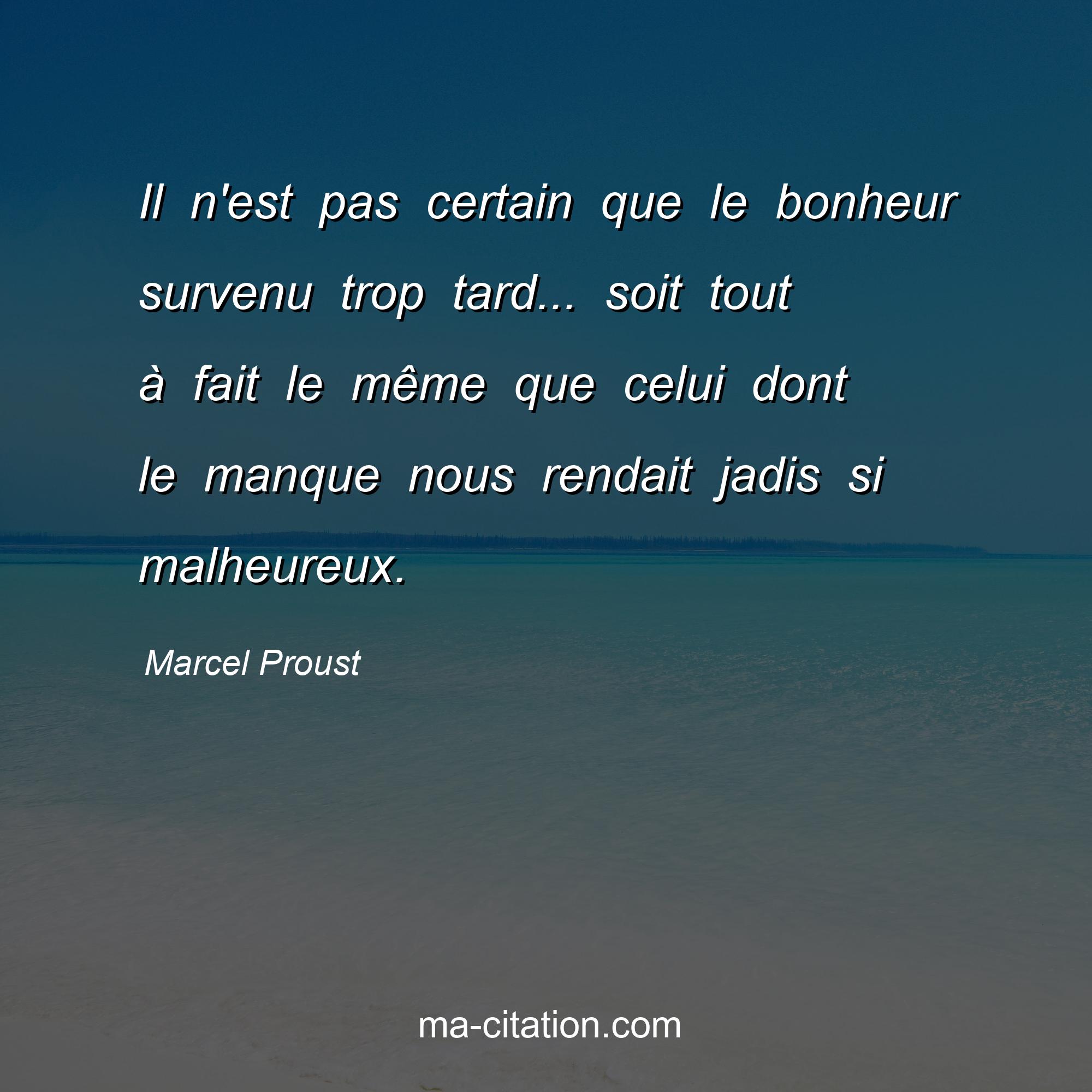 Marcel Proust : Il n'est pas certain que le bonheur survenu trop tard... soit tout à fait le même que celui dont le manque nous rendait jadis si malheureux.
