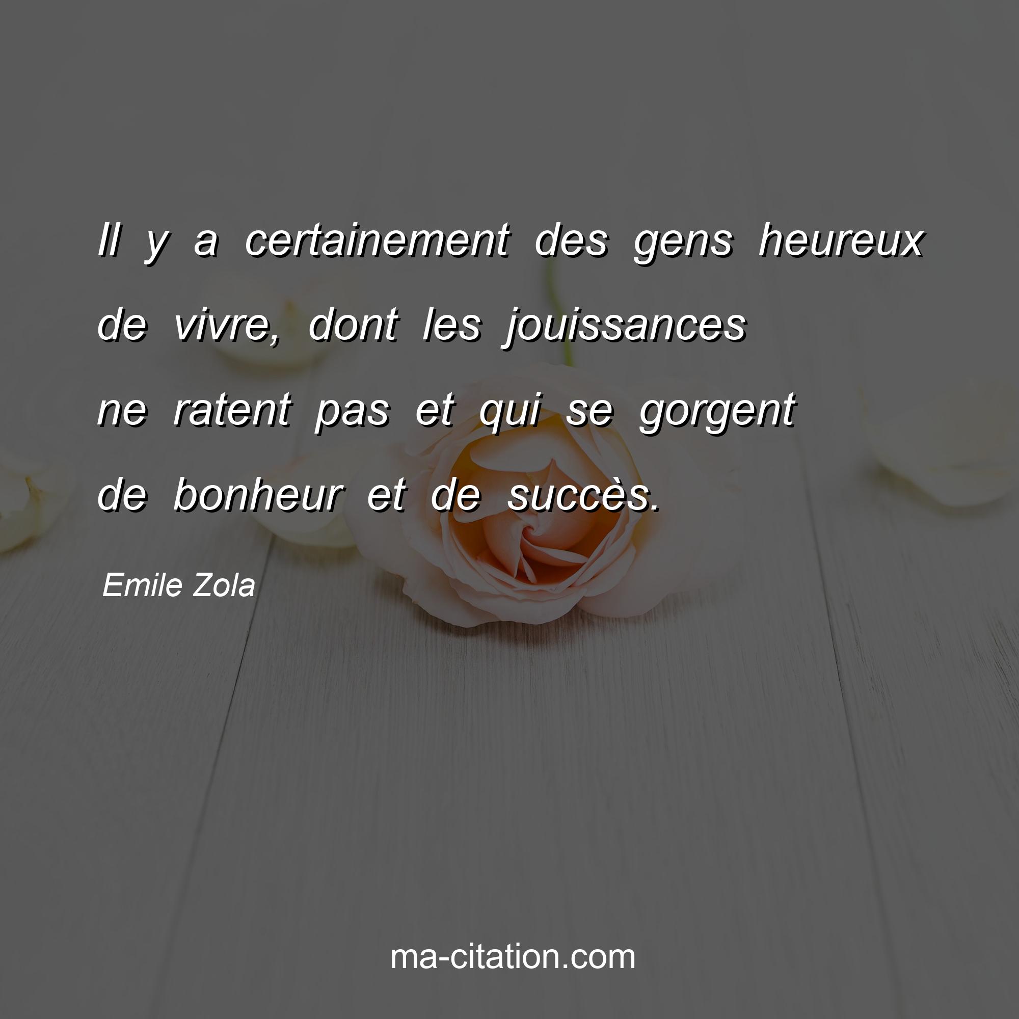 Emile Zola : Il y a certainement des gens heureux de vivre, dont les jouissances ne ratent pas et qui se gorgent de bonheur et de succès.