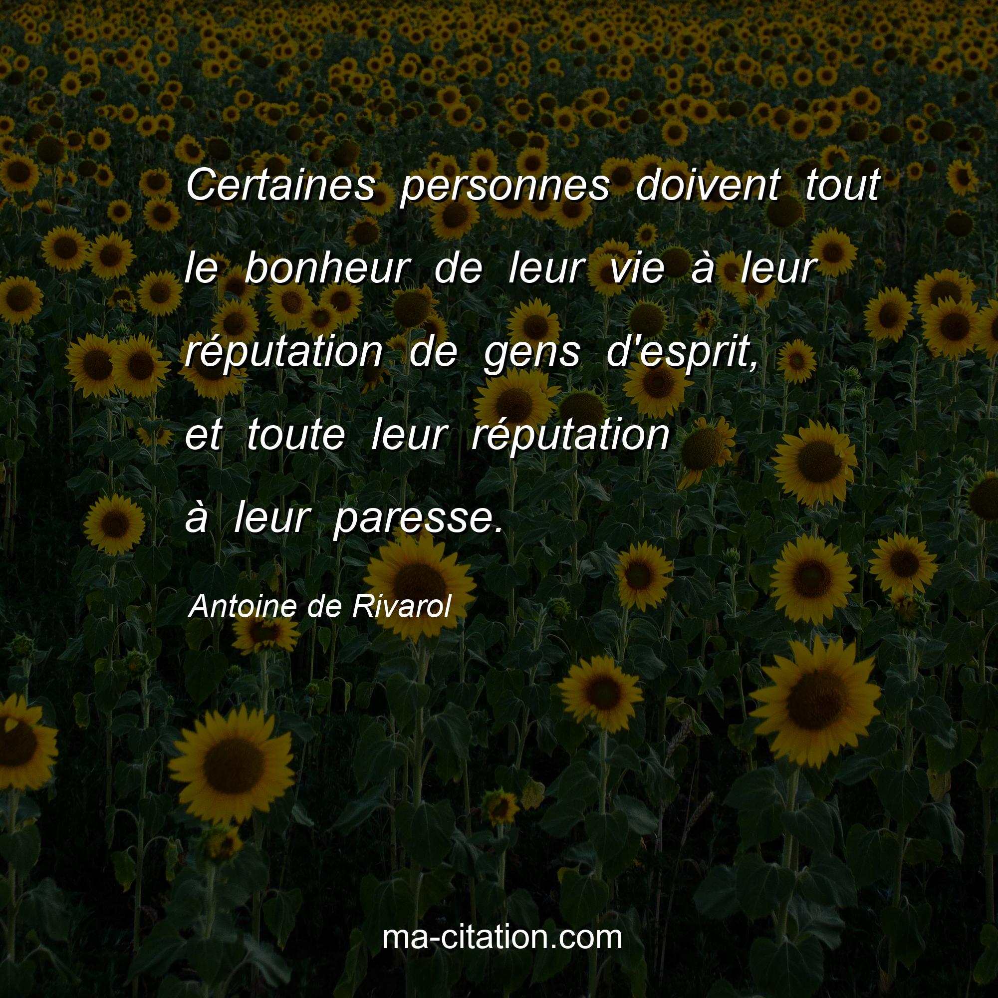 Antoine de Rivarol : Certaines personnes doivent tout le bonheur de leur vie à leur réputation de gens d'esprit, et toute leur réputation à leur paresse.