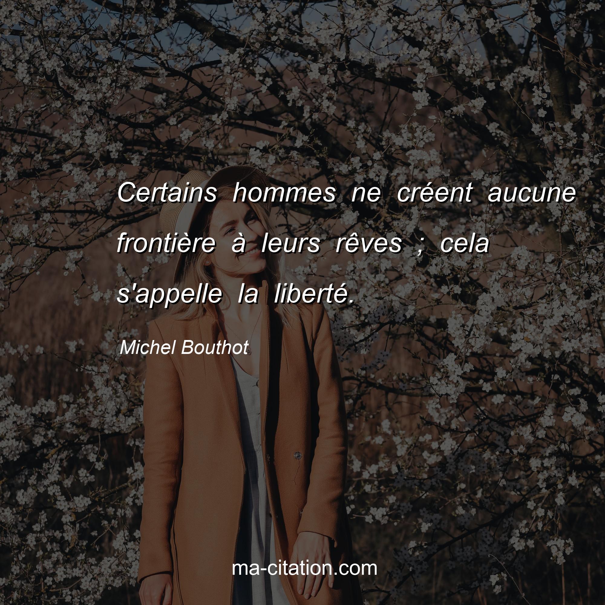 Michel Bouthot : Certains hommes ne créent aucune frontière à leurs rêves ; cela s'appelle la liberté.