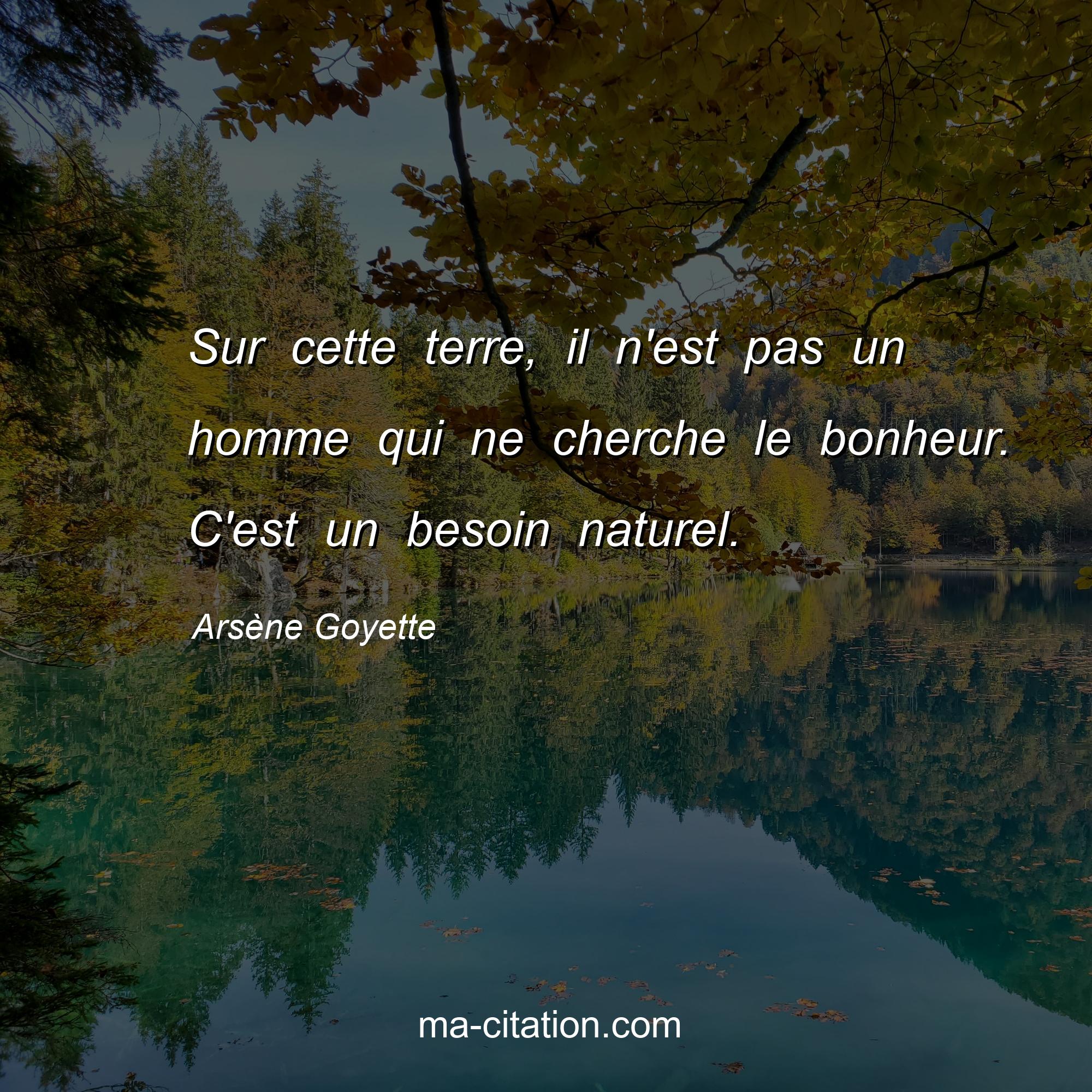 Arsène Goyette : Sur cette terre, il n'est pas un homme qui ne cherche le bonheur. C'est un besoin naturel.