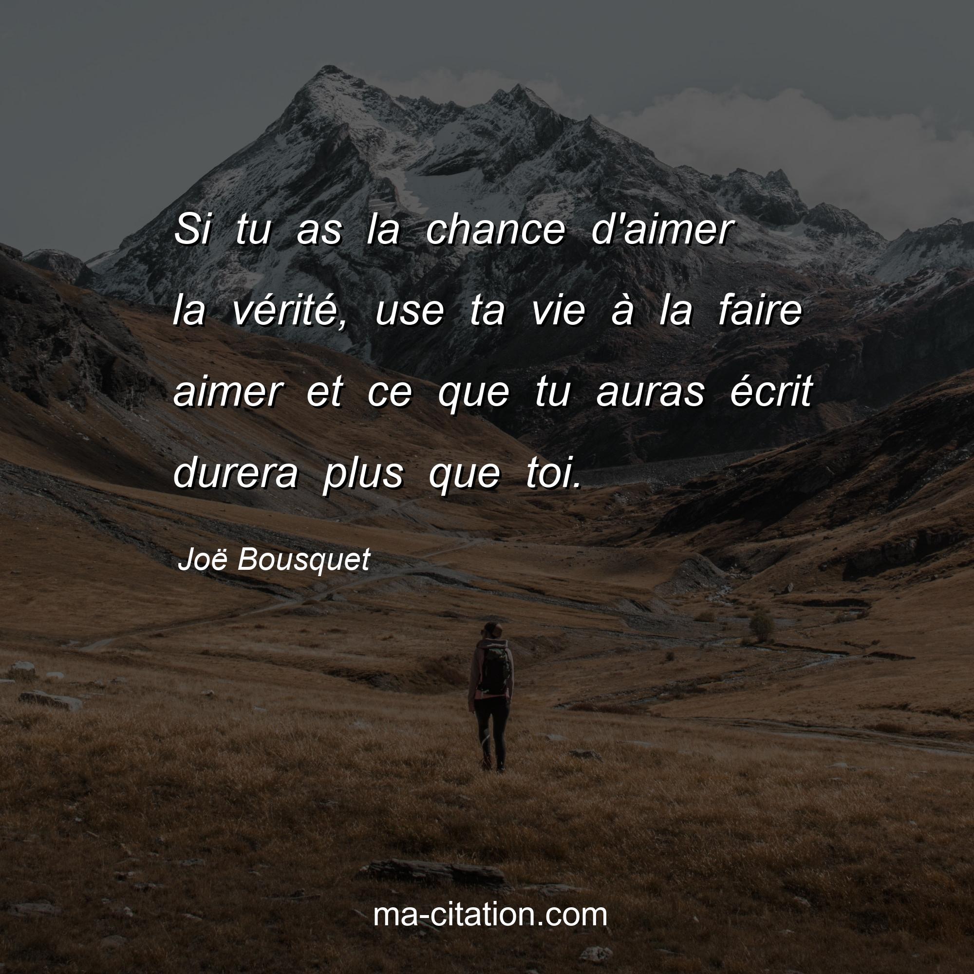 Joë Bousquet : Si tu as la chance d'aimer la vérité, use ta vie à la faire aimer et ce que tu auras écrit durera plus que toi.