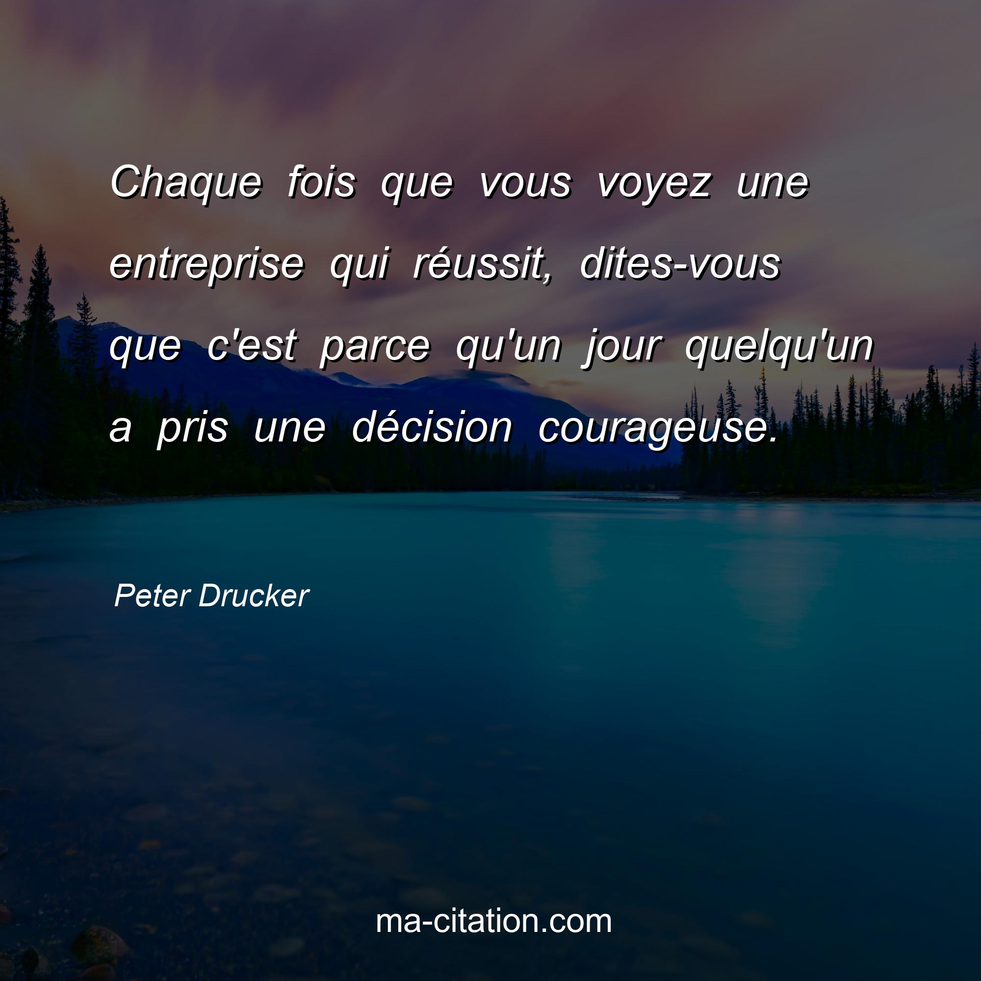Peter Drucker : Chaque fois que vous voyez une entreprise qui réussit, dites-vous que c'est parce qu'un jour quelqu'un a pris une décision courageuse. 