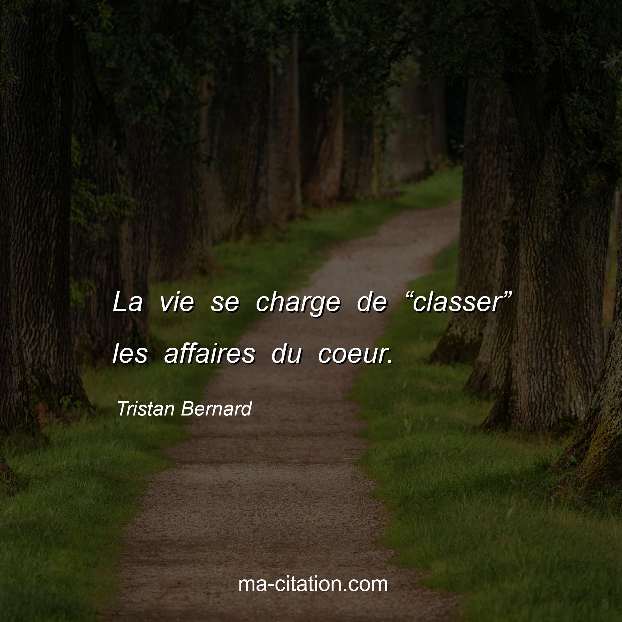 Tristan Bernard : La vie se charge de “classer” les affaires du coeur.