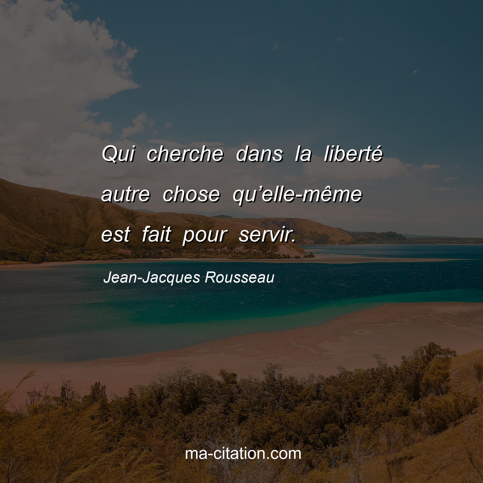 Jean-Jacques Rousseau : Qui cherche dans la liberté autre chose qu’elle-même est fait pour servir.