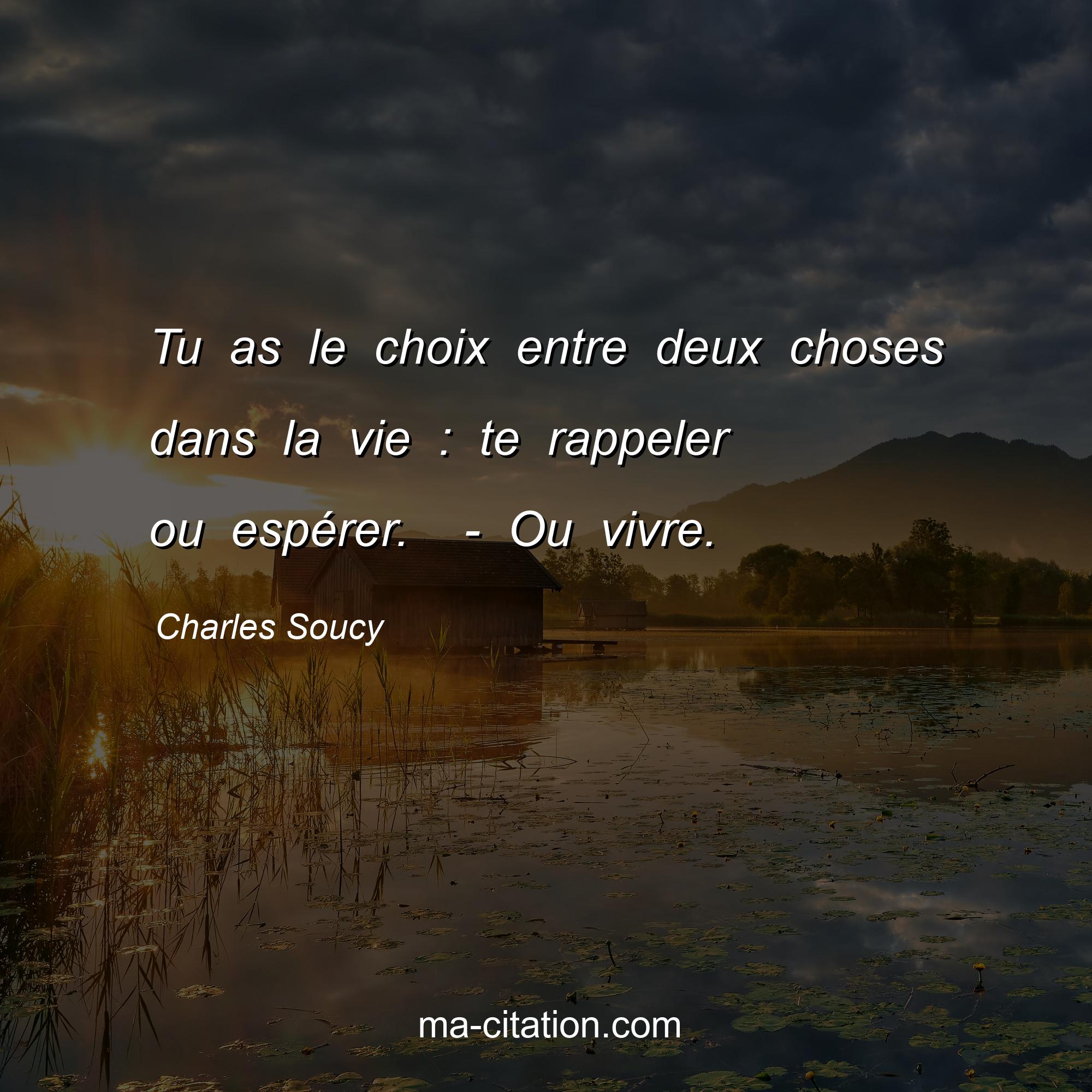Charles Soucy : Tu as le choix entre deux choses dans la vie : te rappeler ou espérer.  - Ou vivre.