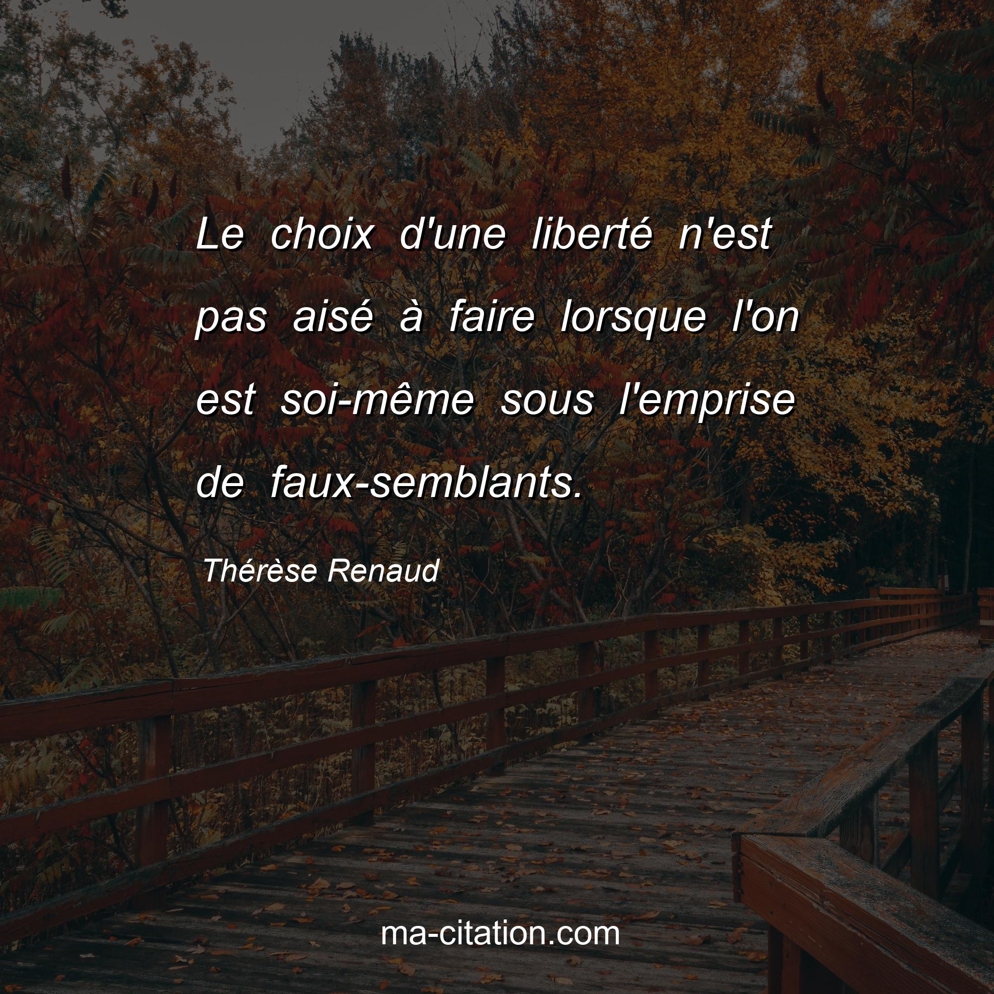 Thérèse Renaud : Le choix d'une liberté n'est pas aisé à faire lorsque l'on est soi-même sous l'emprise de faux-semblants.