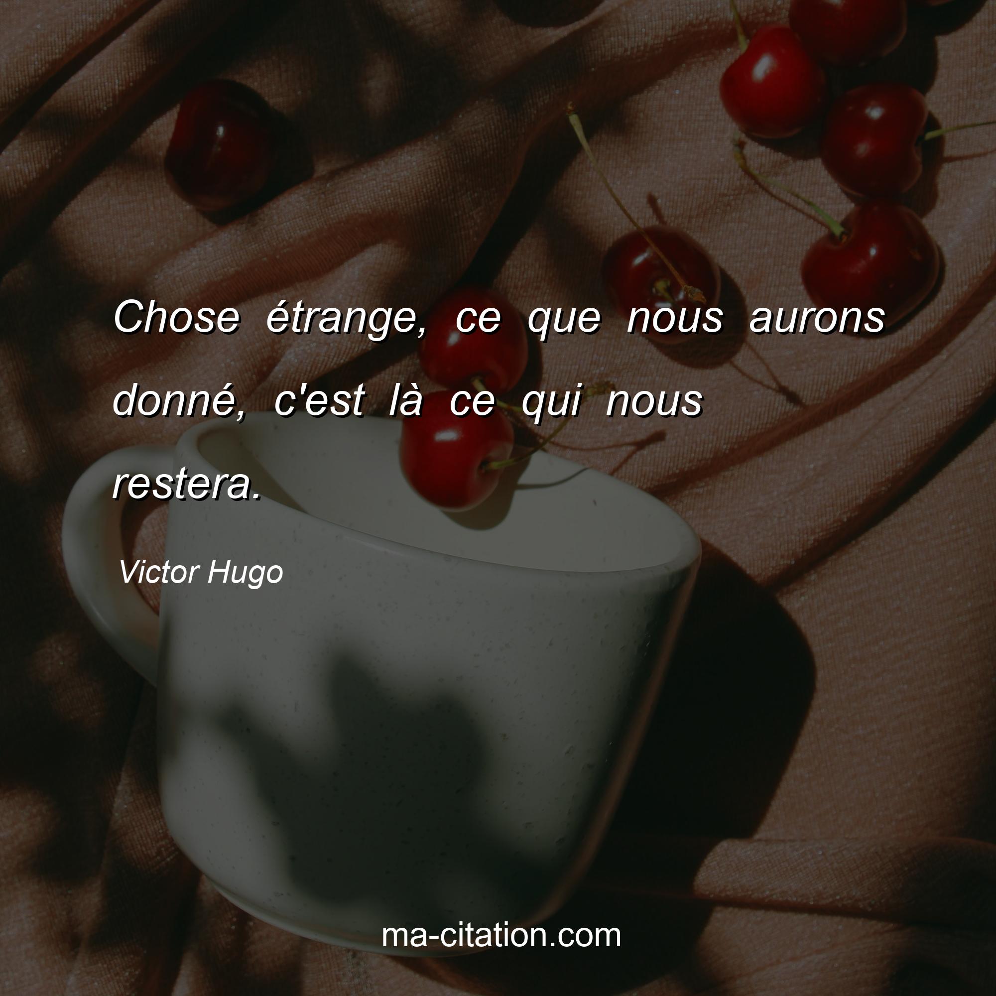 Victor Hugo : Chose étrange, ce que nous aurons donné, c'est là ce qui nous restera.