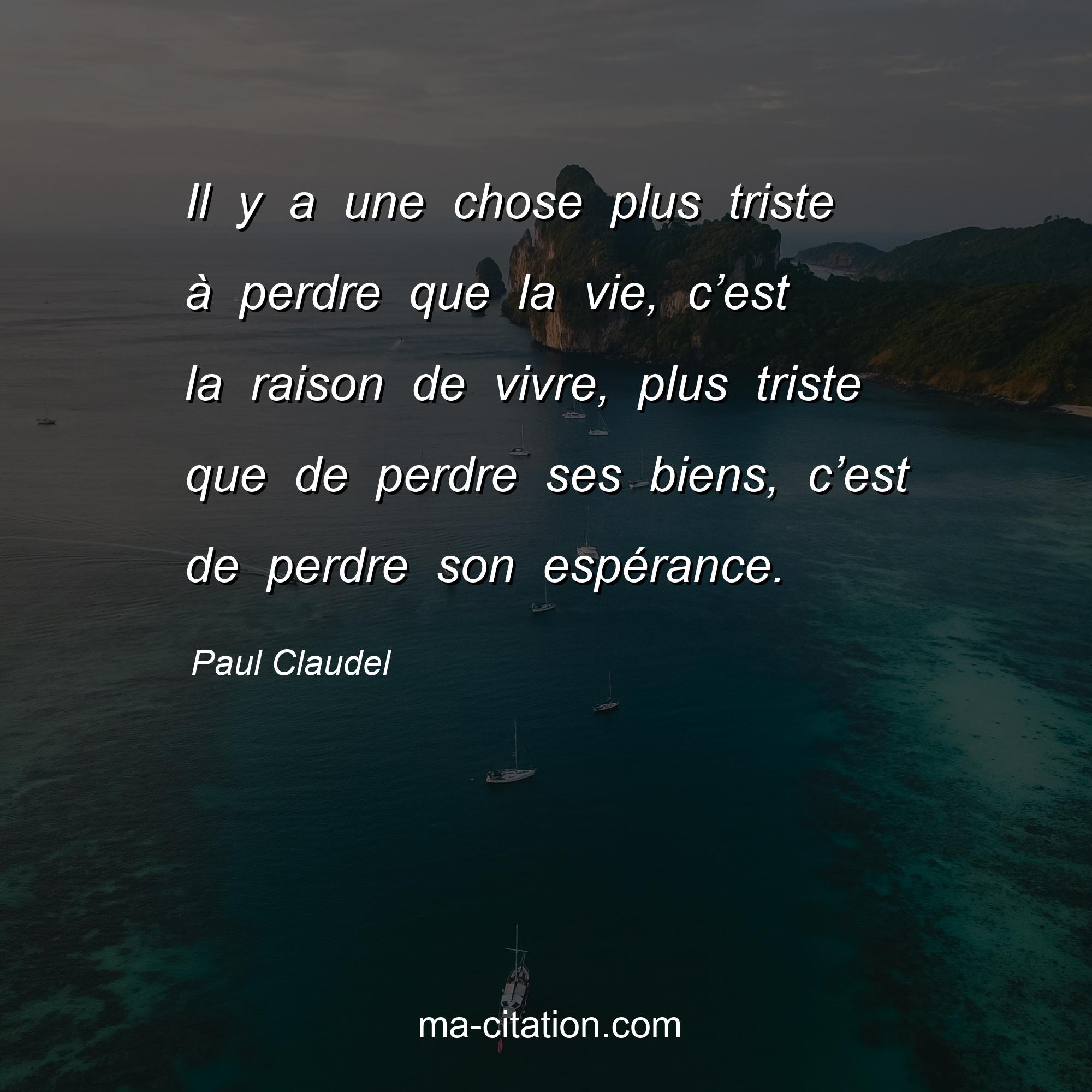 Paul Claudel : Il y a une chose plus triste à perdre que la vie, c’est la raison de vivre, plus triste que de perdre ses biens, c’est de perdre son espérance.