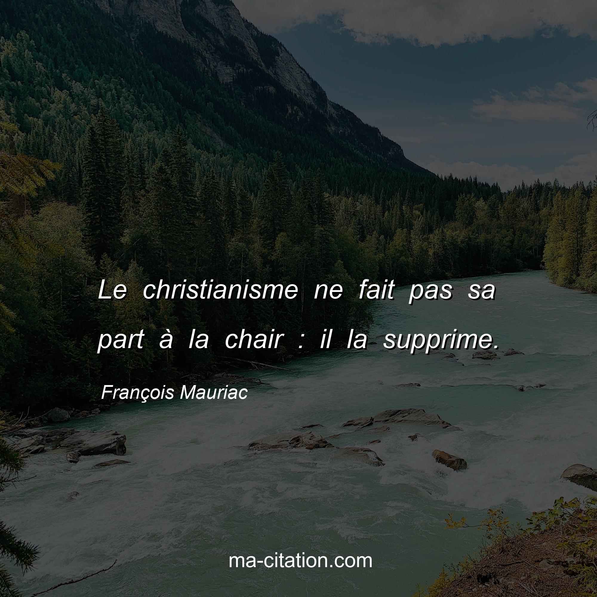 François Mauriac : Le christianisme ne fait pas sa part à la chair : il la supprime.