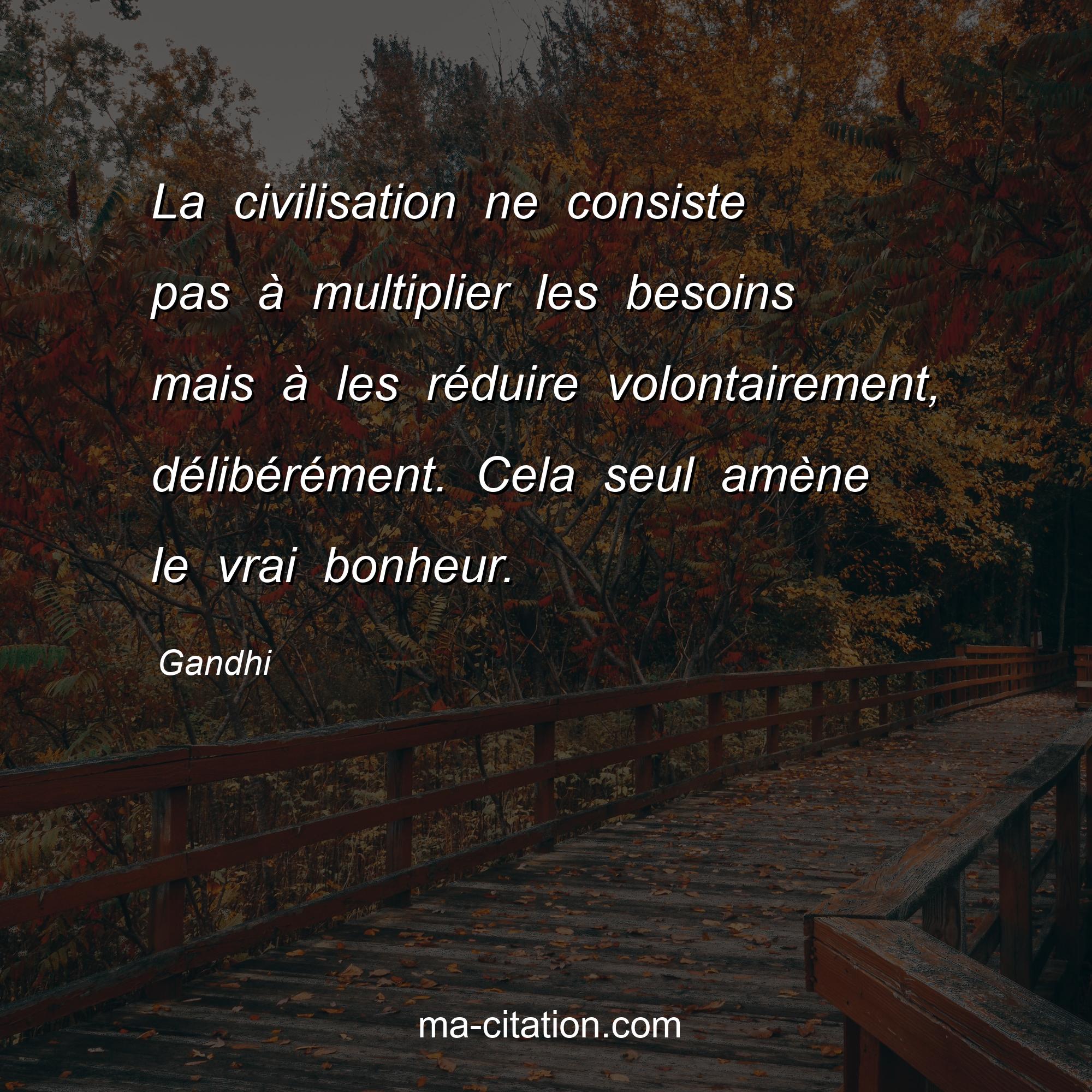 Gandhi : La civilisation ne consiste pas à multiplier les besoins mais à les réduire volontairement, délibérément. Cela seul amène le vrai bonheur.