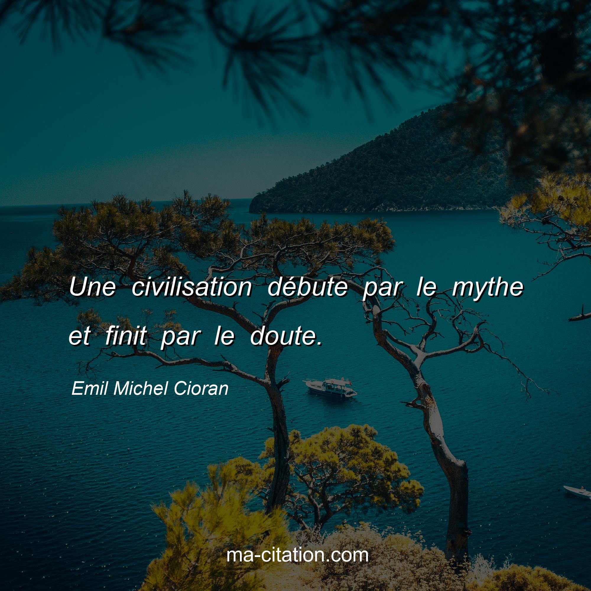 Emil Michel Cioran : Une civilisation débute par le mythe et finit par le doute.