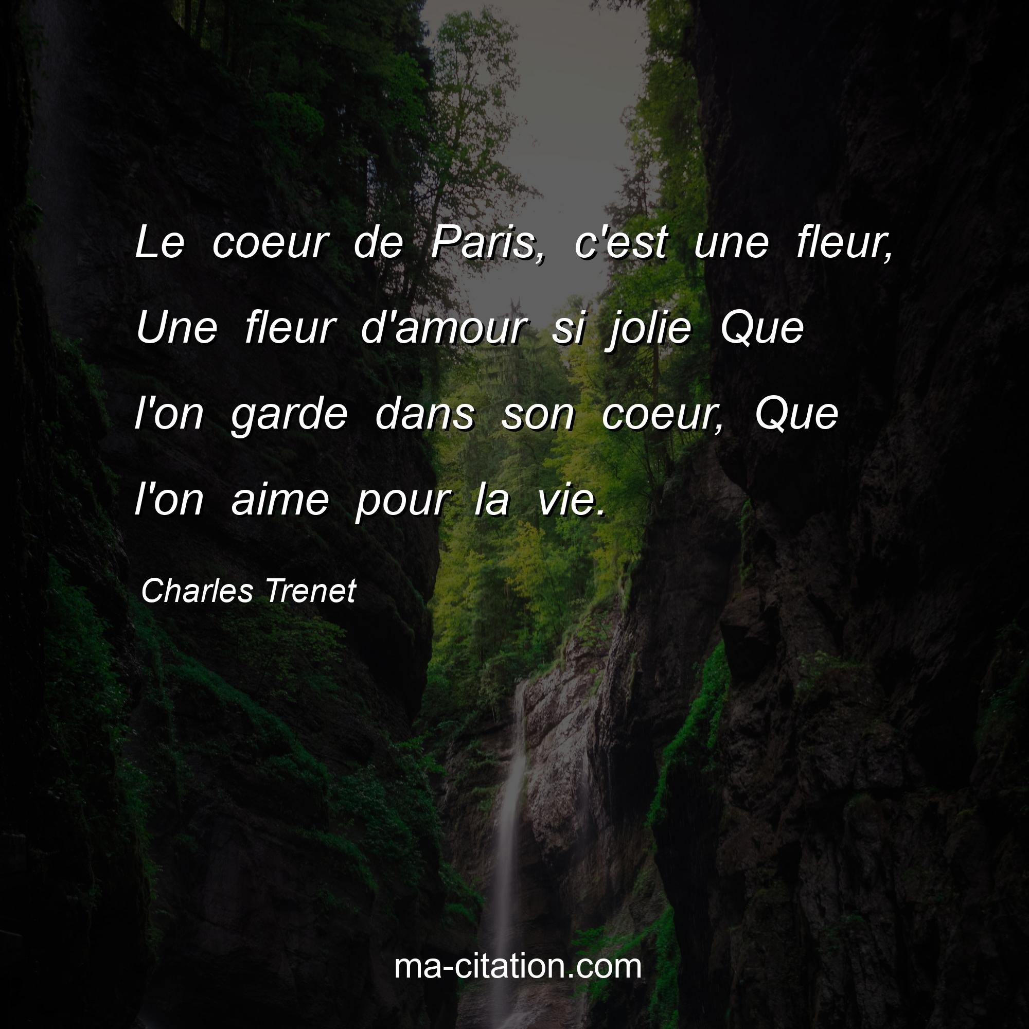 Charles Trenet : Le coeur de Paris, c'est une fleur, Une fleur d'amour si jolie Que l'on garde dans son coeur, Que l'on aime pour la vie.