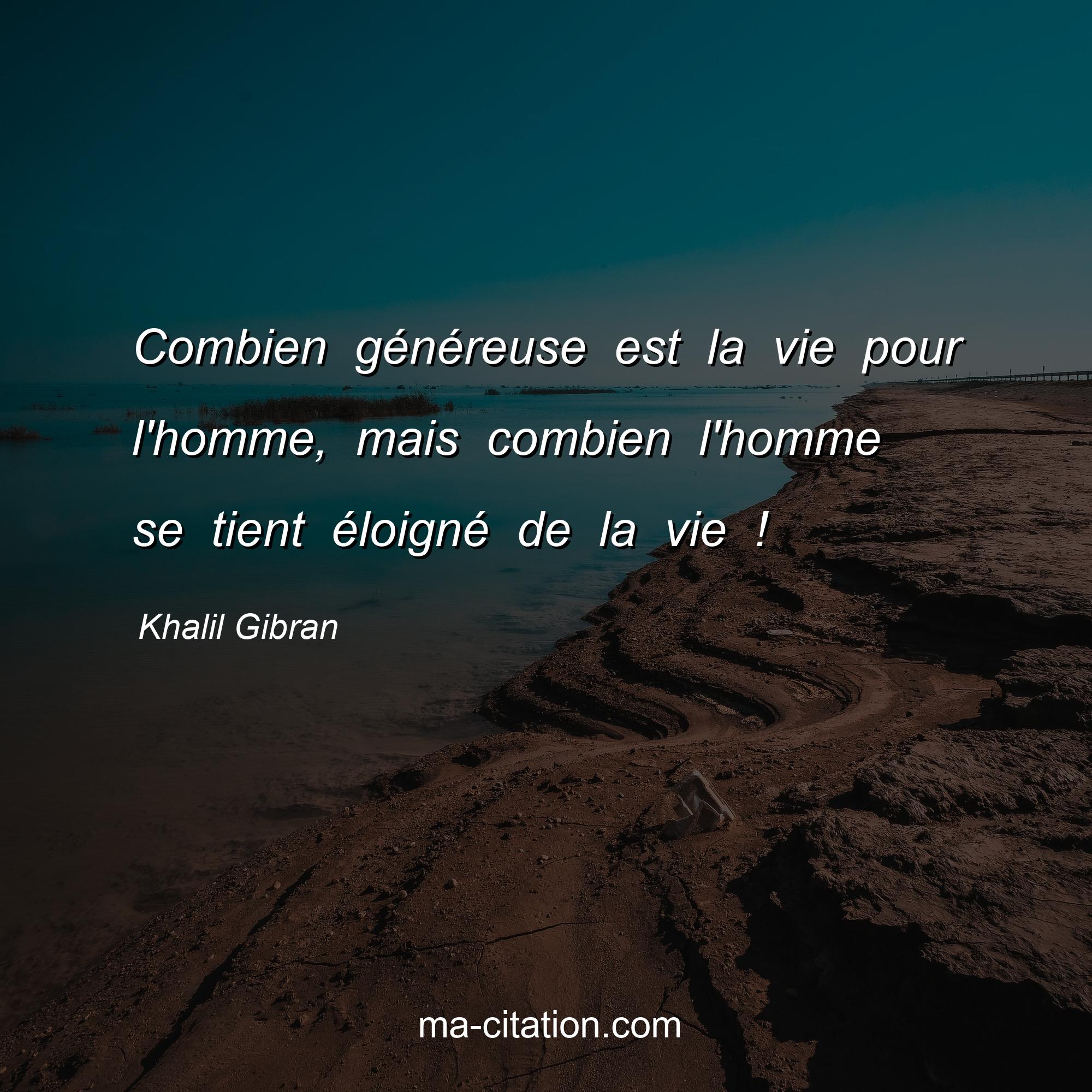 Khalil Gibran : Combien généreuse est la vie pour l'homme, mais combien l'homme se tient éloigné de la vie !