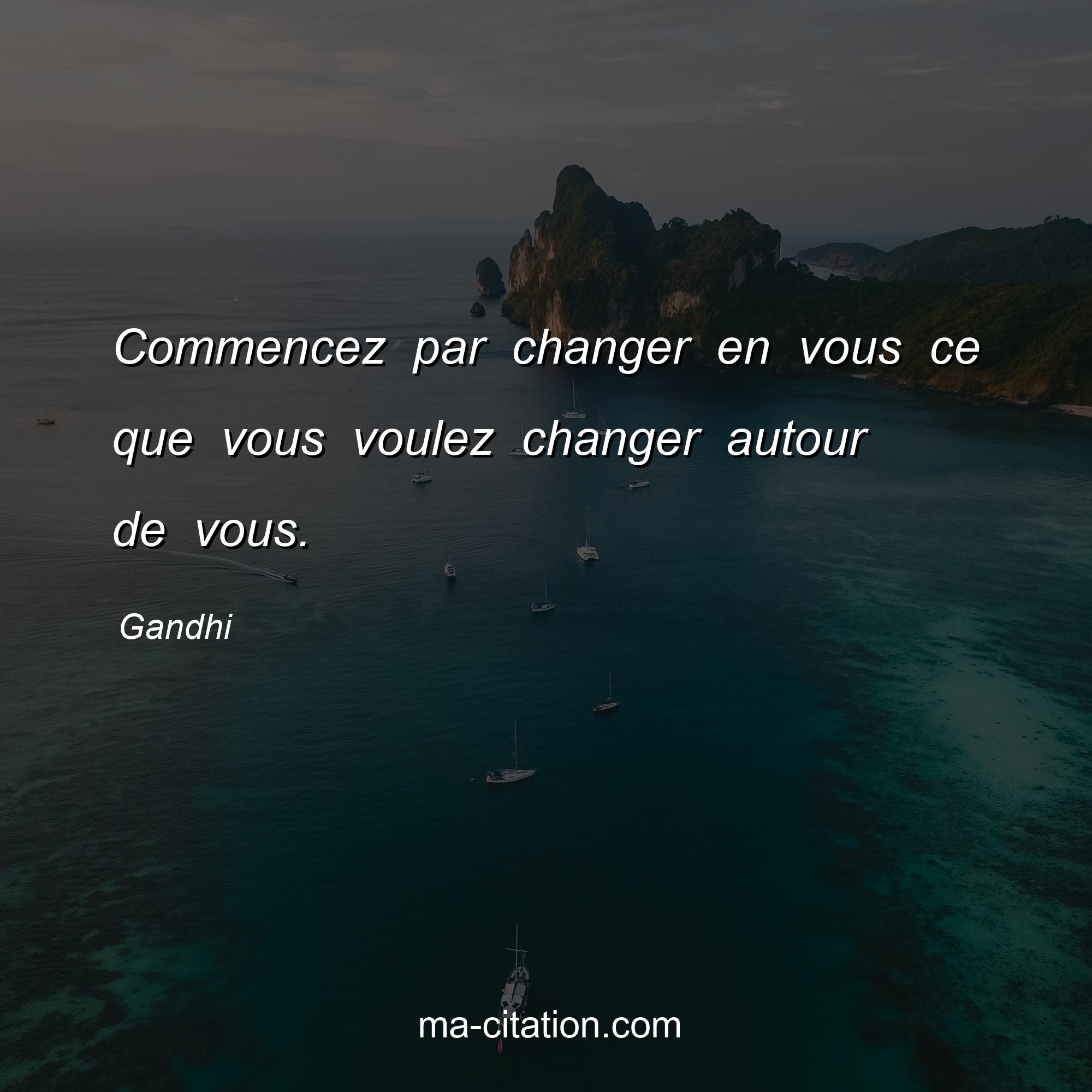 Gandhi : Commencez par changer en vous ce que vous voulez changer autour de vous.
