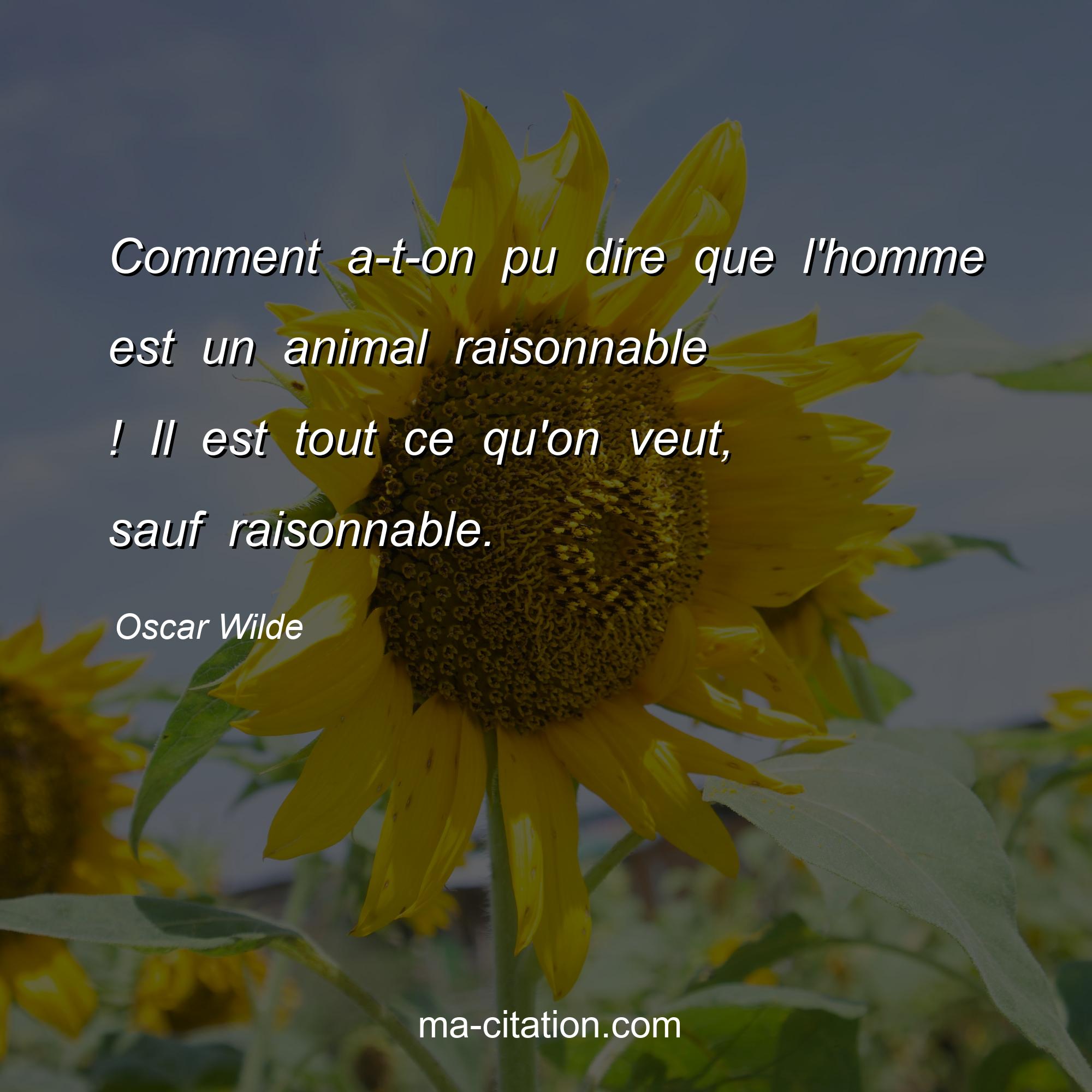 Oscar Wilde : Comment a-t-on pu dire que l'homme est un animal raisonnable ! Il est tout ce qu'on veut, sauf raisonnable.