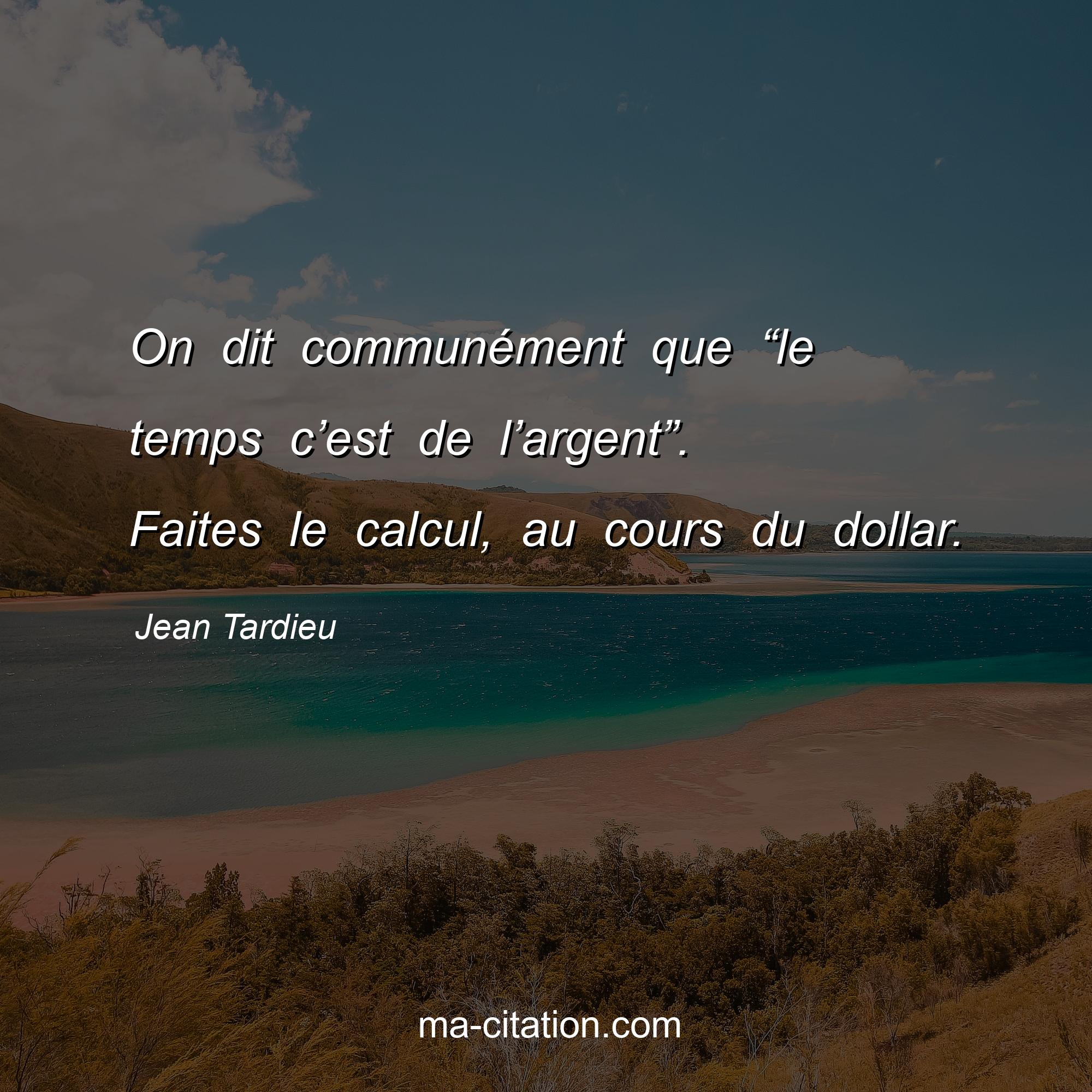 Jean Tardieu : On dit communément que “le temps c’est de l’argent”. Faites le calcul, au cours du dollar.