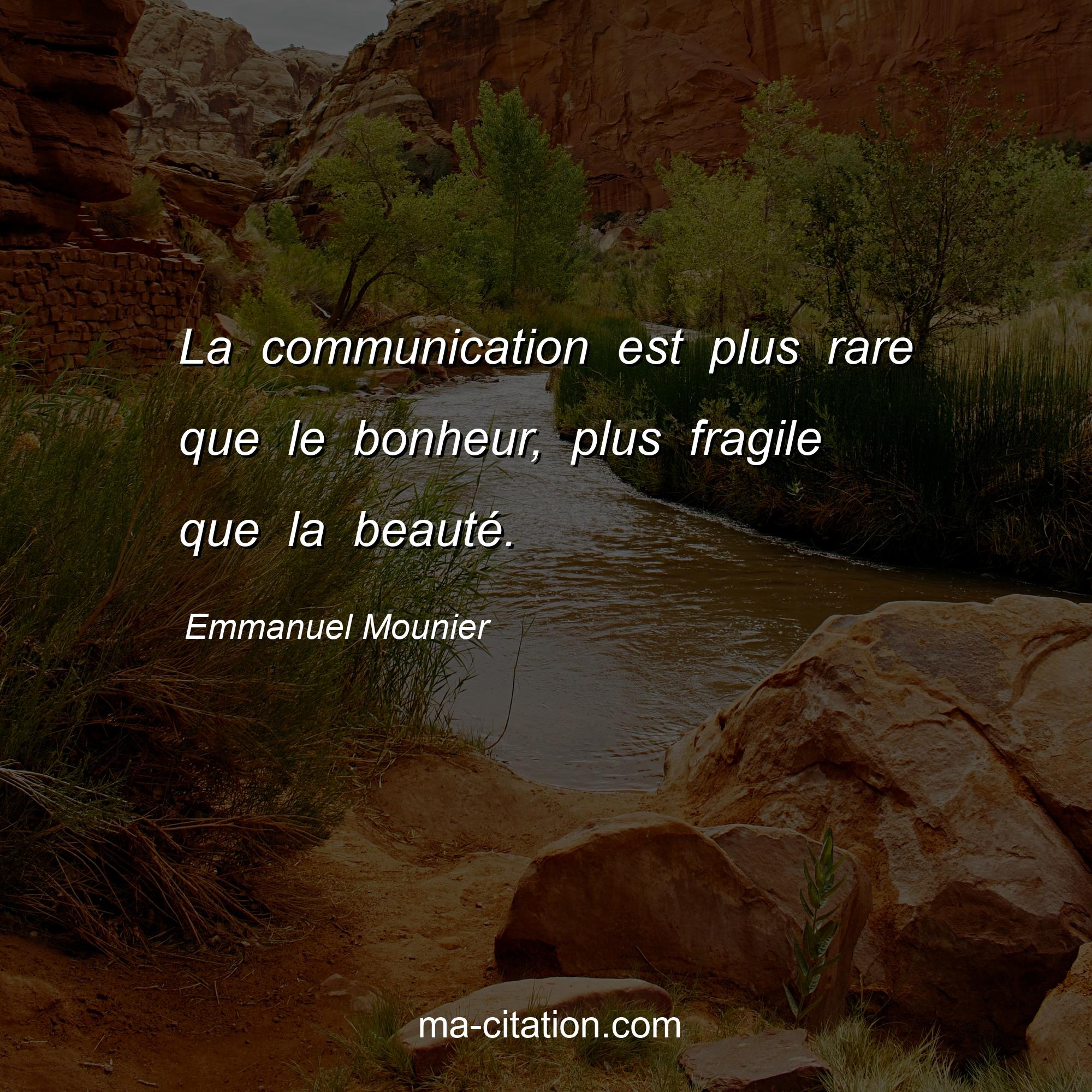Emmanuel Mounier : La communication est plus rare que le bonheur, plus fragile que la beauté.