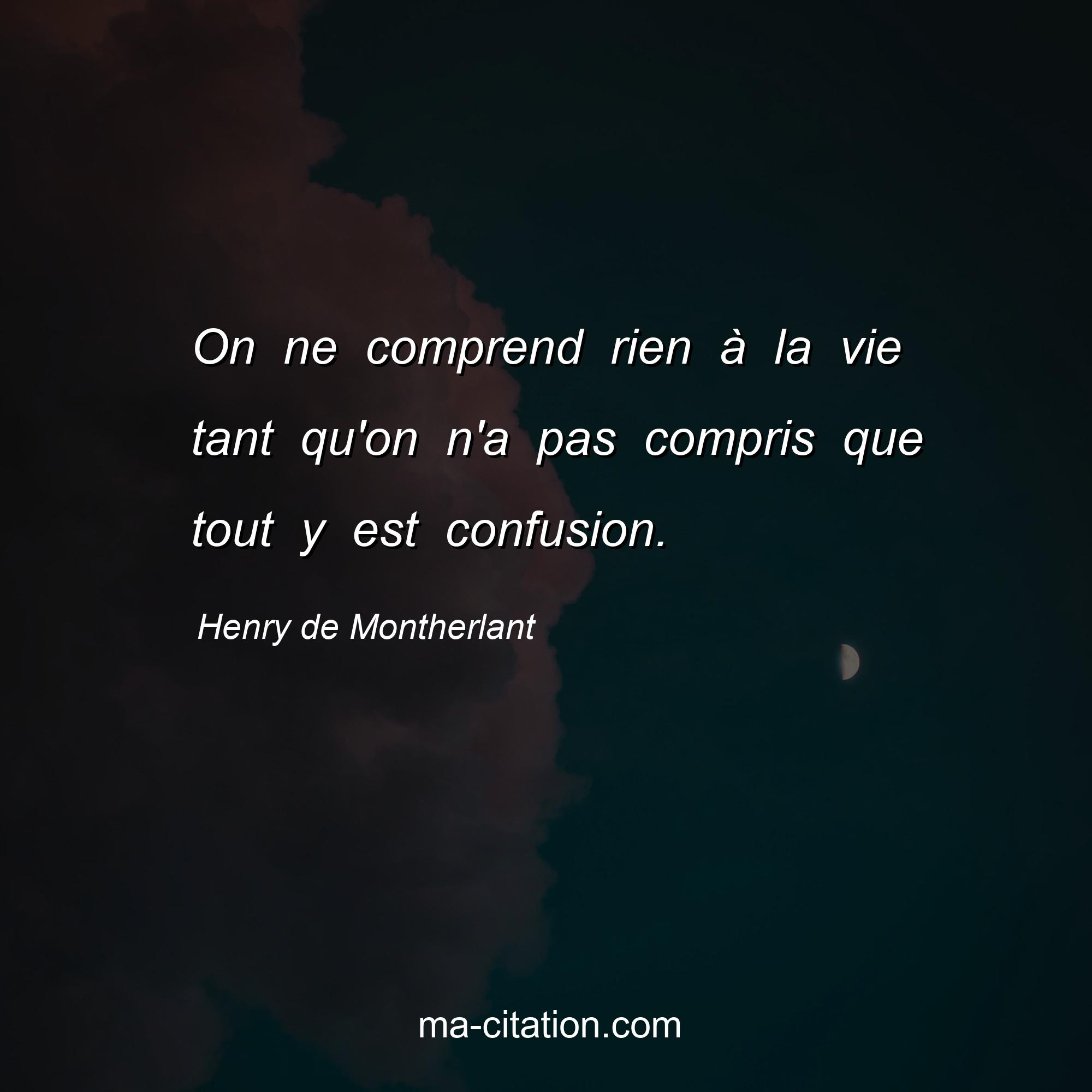 Henry de Montherlant : On ne comprend rien à la vie tant qu'on n'a pas compris que tout y est confusion.