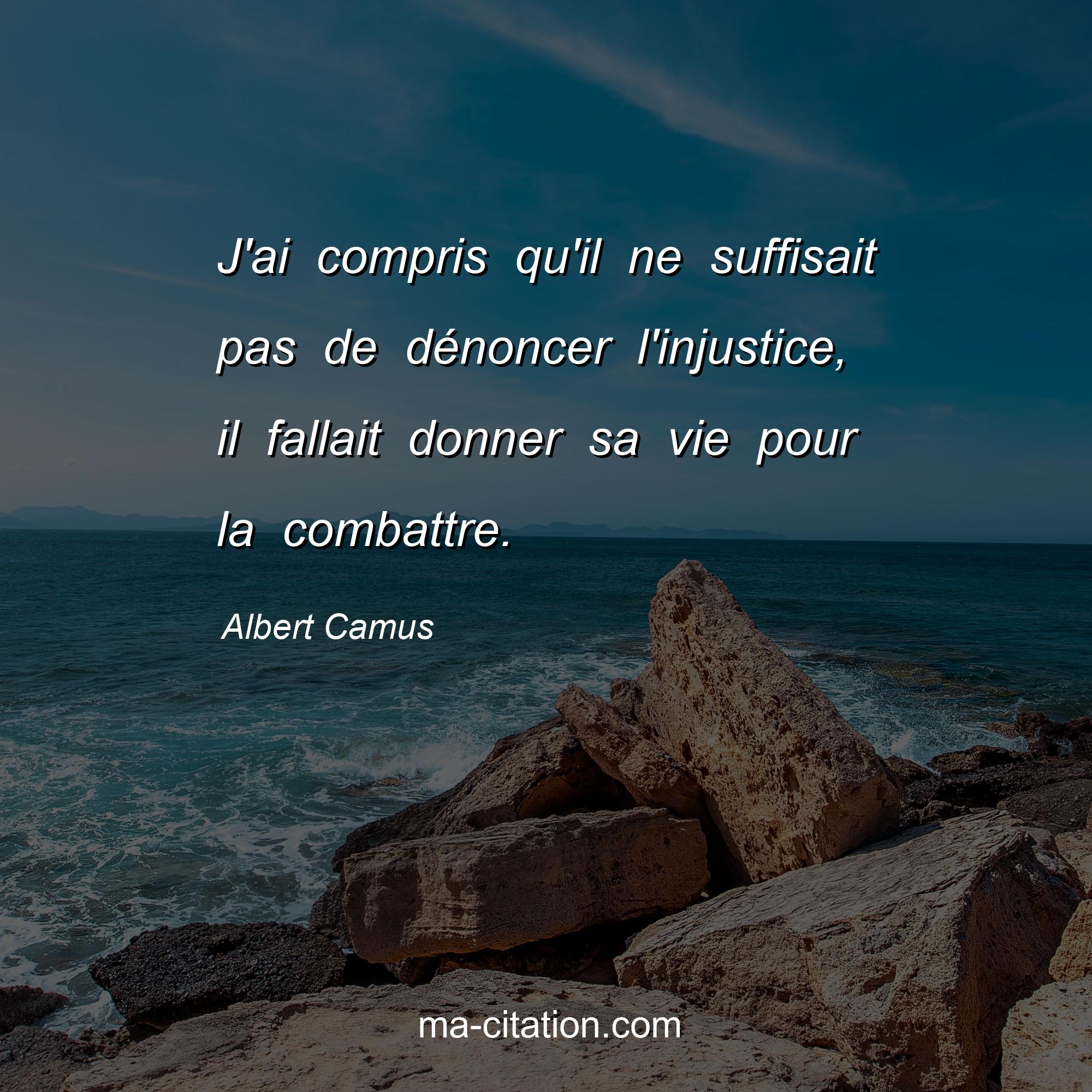 Albert Camus : J'ai compris qu'il ne suffisait pas de dénoncer l'injustice, il fallait donner sa vie pour la combattre.