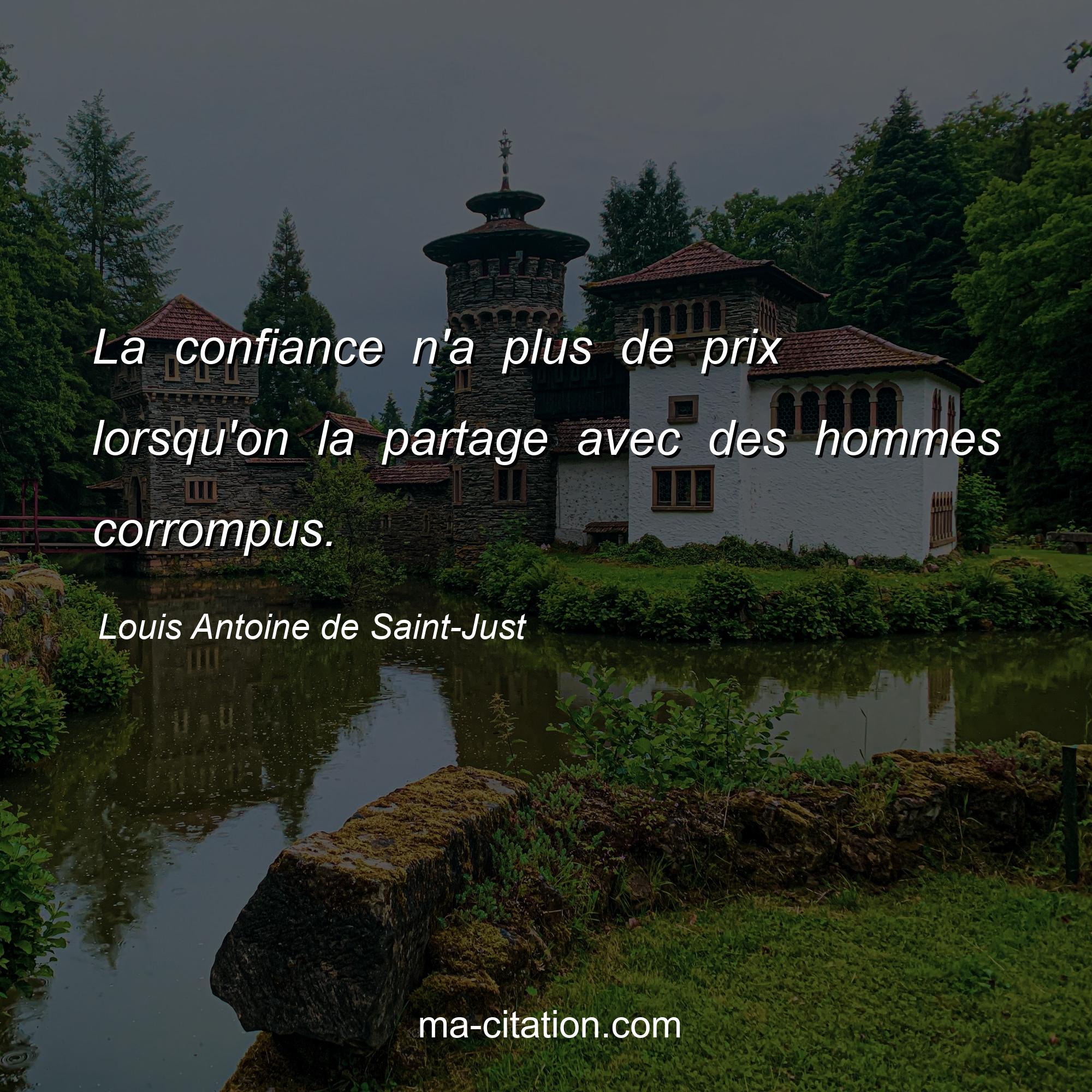 Louis Antoine de Saint-Just : La confiance n'a plus de prix lorsqu'on la partage avec des hommes corrompus.