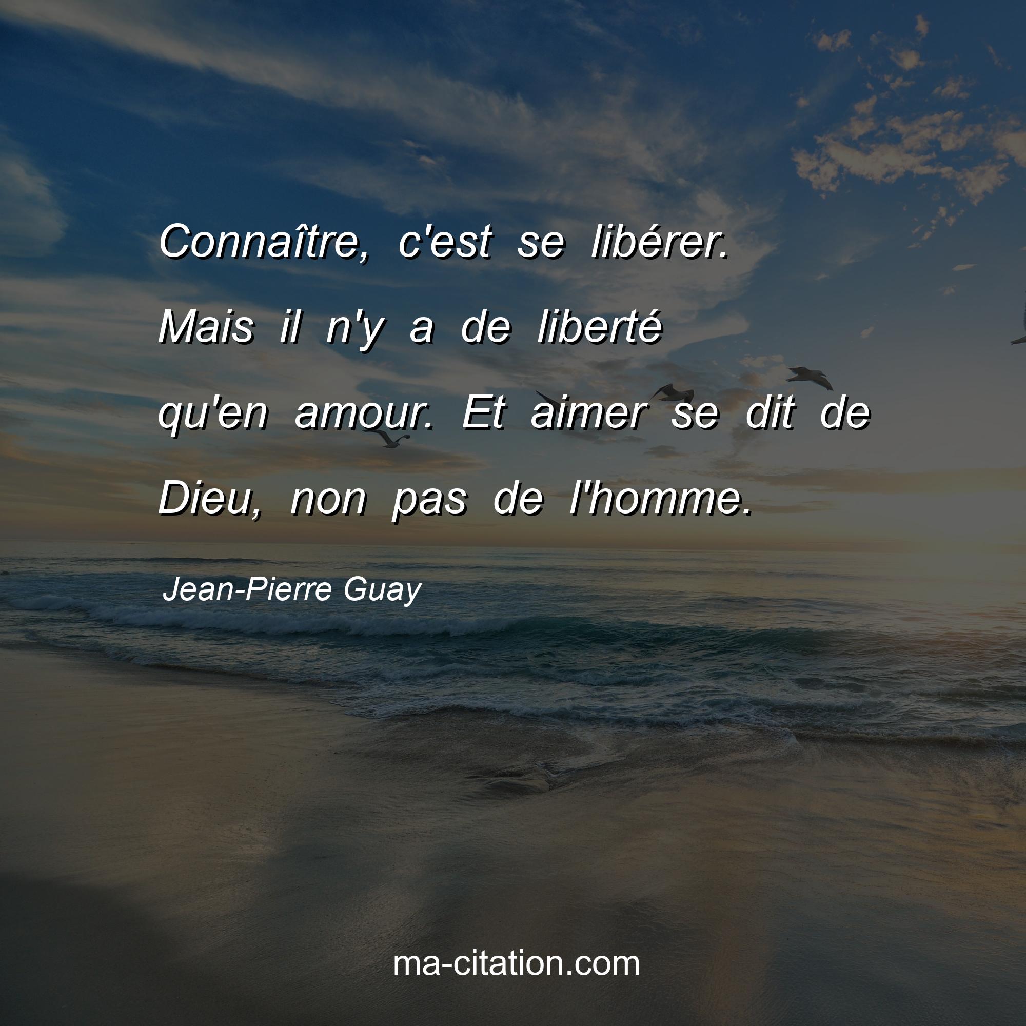 Jean-Pierre Guay : Connaître, c'est se libérer. Mais il n'y a de liberté qu'en amour. Et aimer se dit de Dieu, non pas de l'homme.