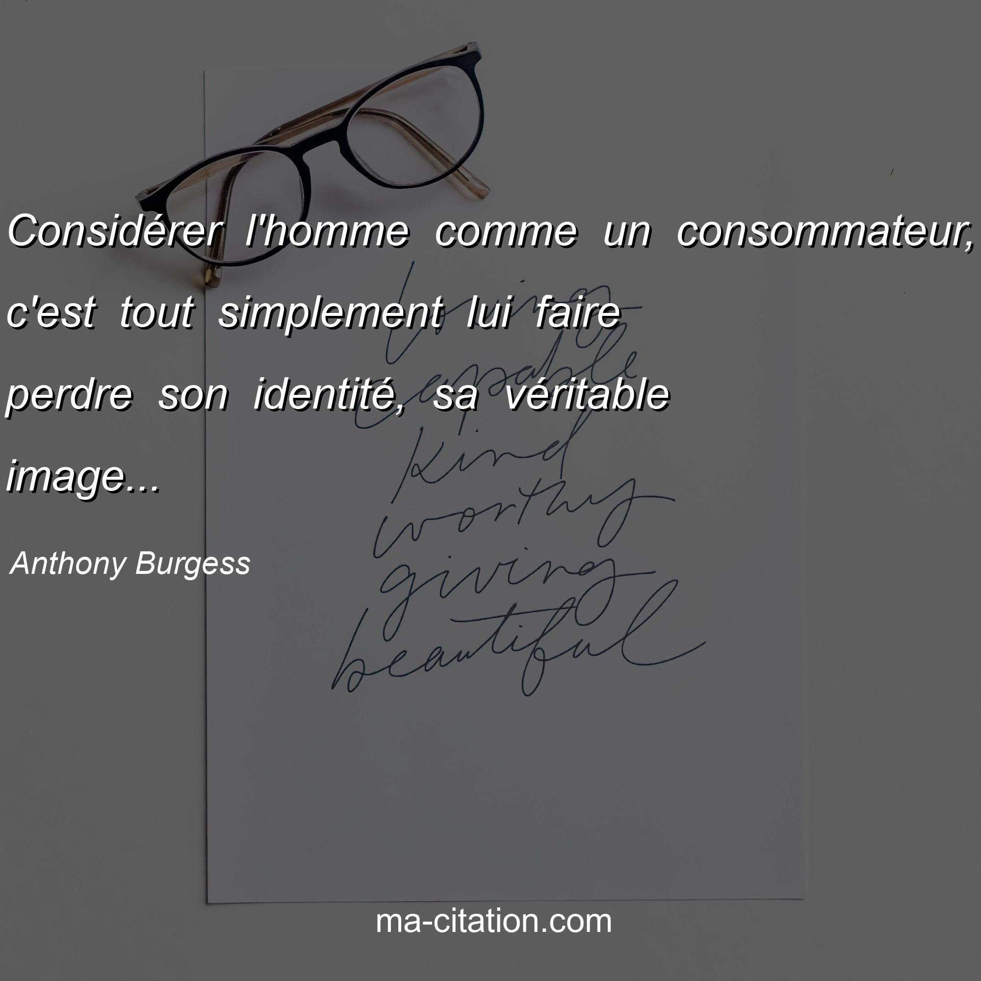 Anthony Burgess : Considérer l'homme comme un consommateur, c'est tout simplement lui faire perdre son identité, sa véritable image...