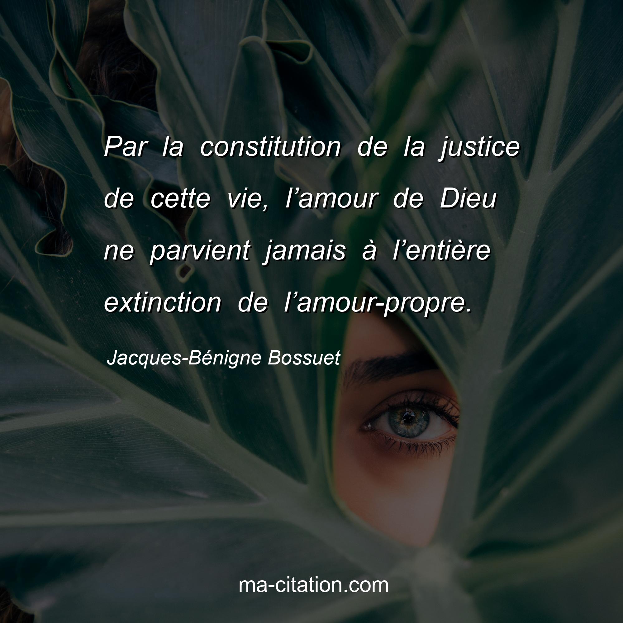 Jacques-Bénigne Bossuet : Par la constitution de la justice de cette vie, l’amour de Dieu ne parvient jamais à l’entière extinction de l’amour-propre.